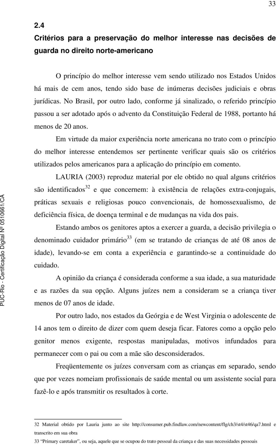 No Brasil, por outro lado, conforme já sinalizado, o referido princípio passou a ser adotado após o advento da Constituição Federal de 1988, portanto há menos de 20 anos.