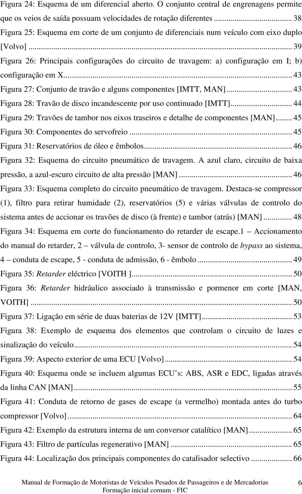 .. 39 Figura 26: Principais configurações do circuito de travagem: a) configuração em I; b) configuração em X... 43 Figura 27: Conjunto de travão e alguns componentes [IMTT, MAN].