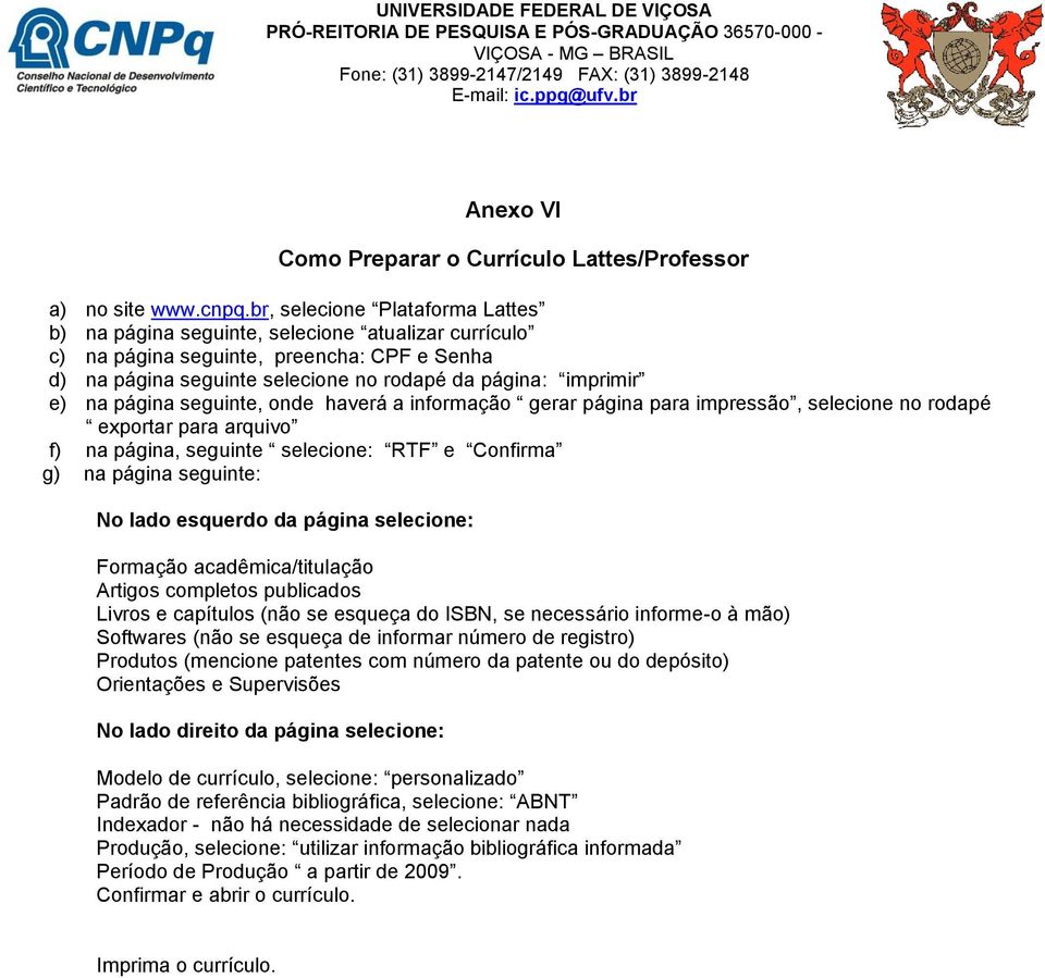 br, selecione Plataforma Lattes b) na página seguinte, selecione atualizar currículo c) na página seguinte, preencha: CPF e Senha d) na página seguinte selecione no rodapé da página: imprimir e) na