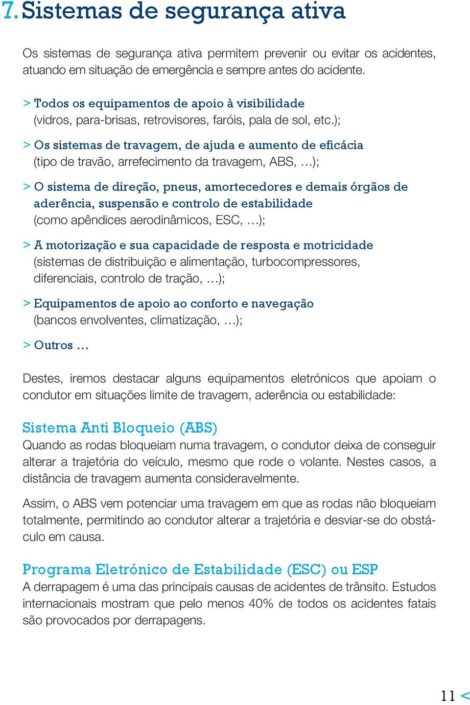 ); > Os sistemas de travagem, de ajuda e aumento de eficácia (tipo de travão, arrefecimento da travagem, ABS, ); > O sistema de direção, pneus, amortecedores e demais órgãos de aderência, suspensão e