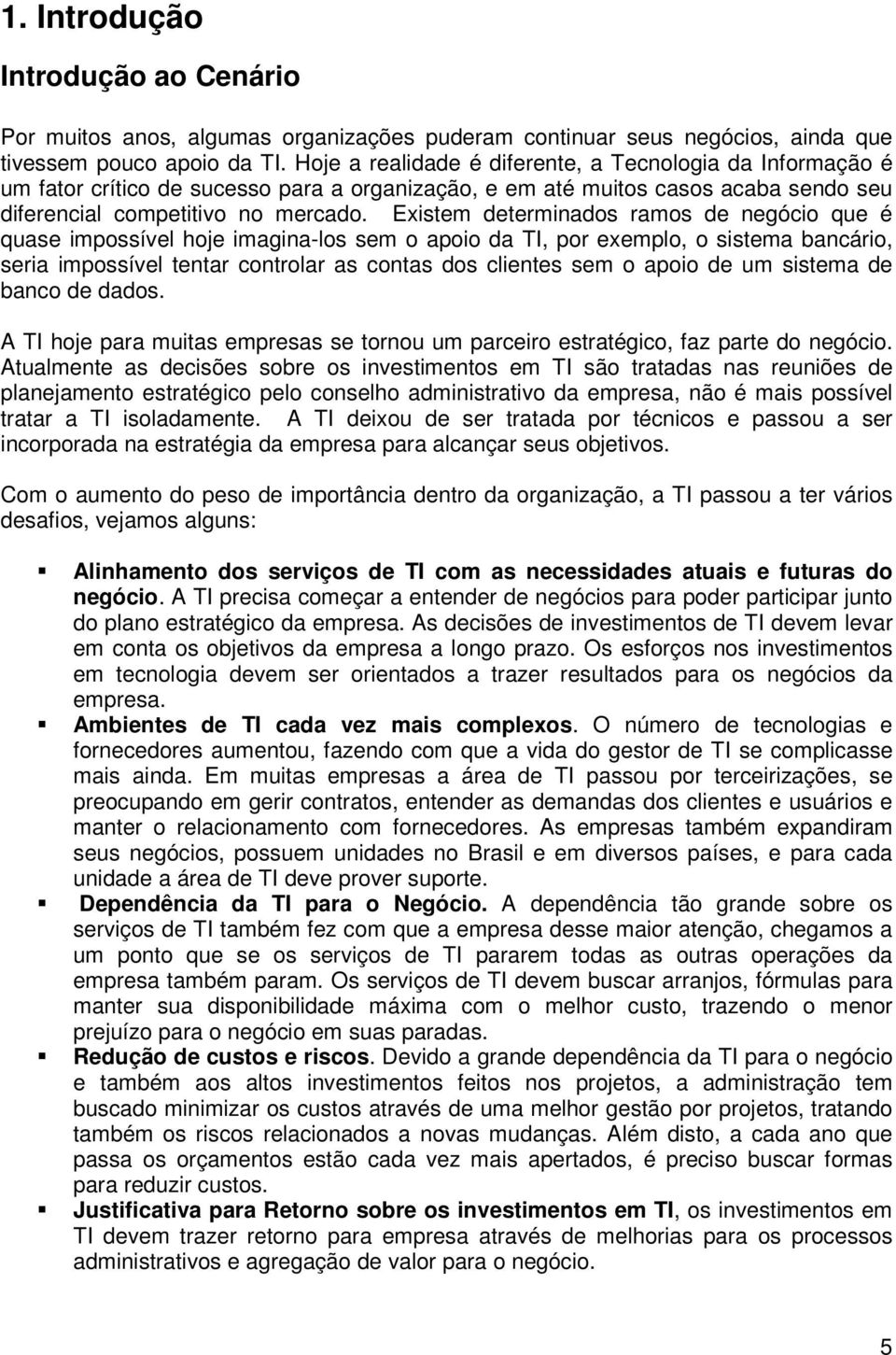 Existem determinados ramos de negócio que é quase impossível hoje imagina-los sem o apoio da TI, por exemplo, o sistema bancário, seria impossível tentar controlar as contas dos clientes sem o apoio