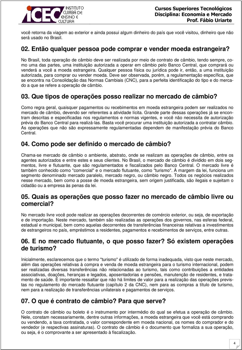 ou venderá a você a moeda estrangeira. Qualquer pessoa física ou jurídica pode ir, então, a uma instituição autorizada, para comprar ou vender moeda.