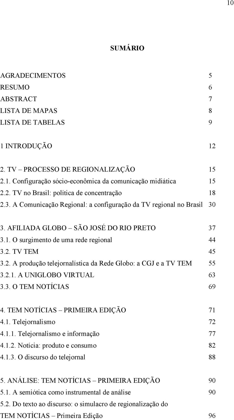 2. TV TEM 45 3.2. A produção telejornalística da Rede Globo: a CGJ e a TV TEM 55 3.2.1. A UNIGLOBO VIRTUAL 63 3.3. O TEM NOTÍCIAS 69 4. TEM NOTÍCIAS PRIMEIRA EDIÇÃO 71 4.1. Telejornalismo 72 4.1.1. Telejornalismo e informação 77 4.