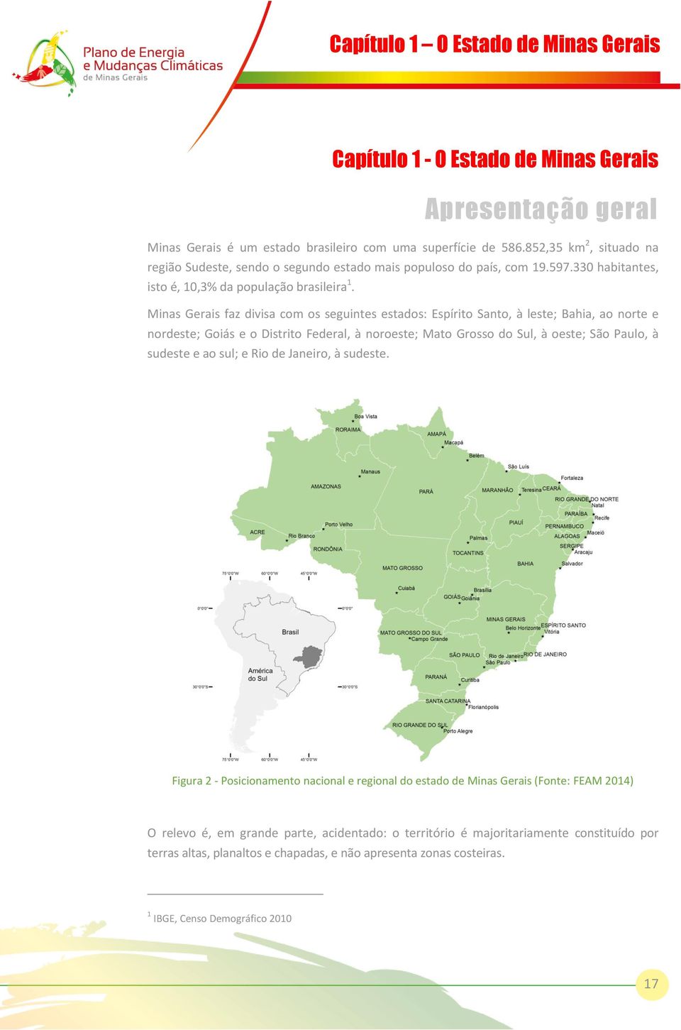 Minas Gerais faz divisa com os seguintes estados: Espírito Santo, à leste; Bahia, ao norte e nordeste; Goiás e o Distrito Federal, à noroeste; Mato Grosso do Sul, à oeste; São Paulo, à sudeste e ao