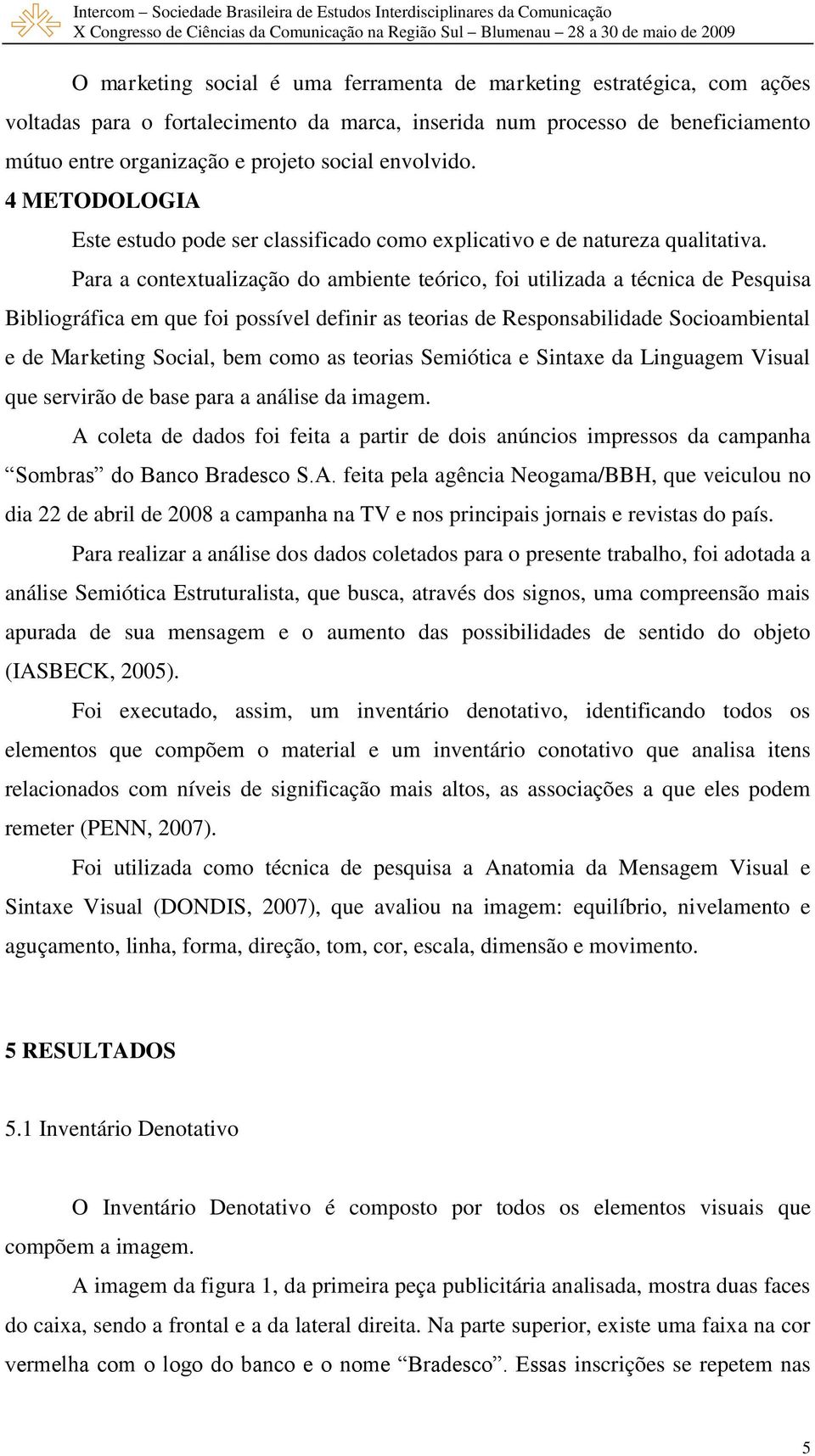 Para a contextualização do ambiente teórico, foi utilizada a técnica de Pesquisa Bibliográfica em que foi possível definir as teorias de Responsabilidade Socioambiental e de Marketing Social, bem