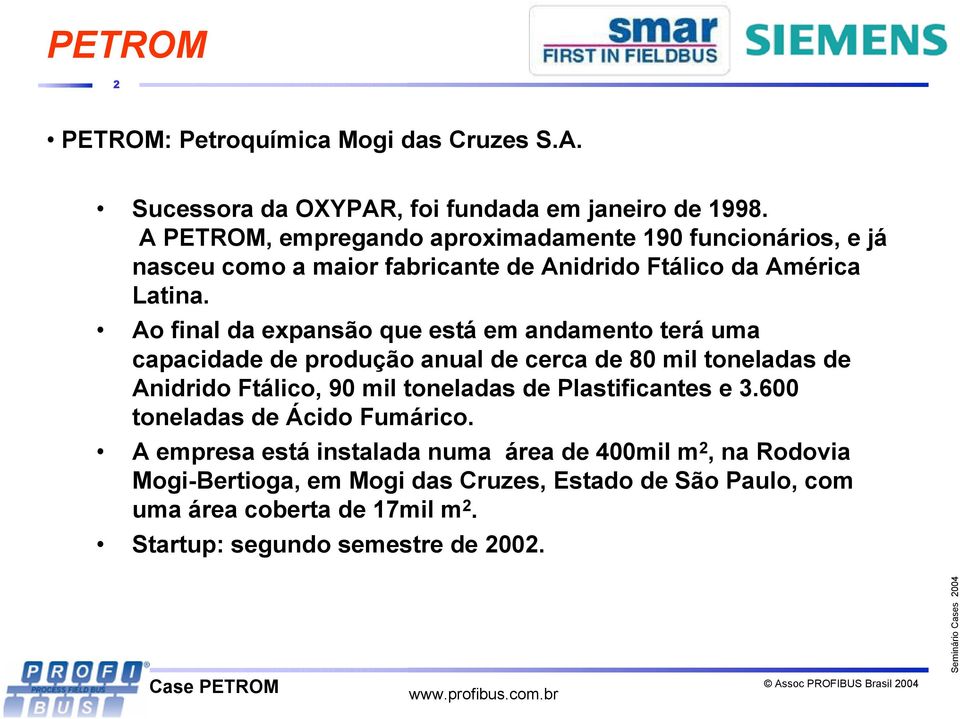 Ao final da expansão que está em andamento terá uma capacidade de produção anual de cerca de 80 mil toneladas de Anidrido Ftálico, 90 mil toneladas de