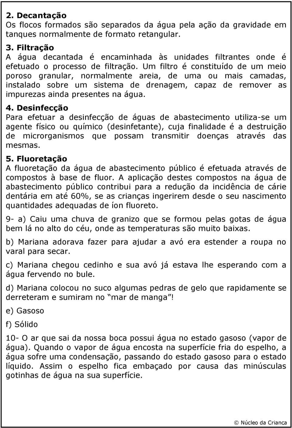 Um filtro é constituído de um meio poroso granular, normalmente areia, de uma ou mais camadas, instalado sobre um sistema de drenagem, capaz de remover as impurezas ainda presentes na água. 4.