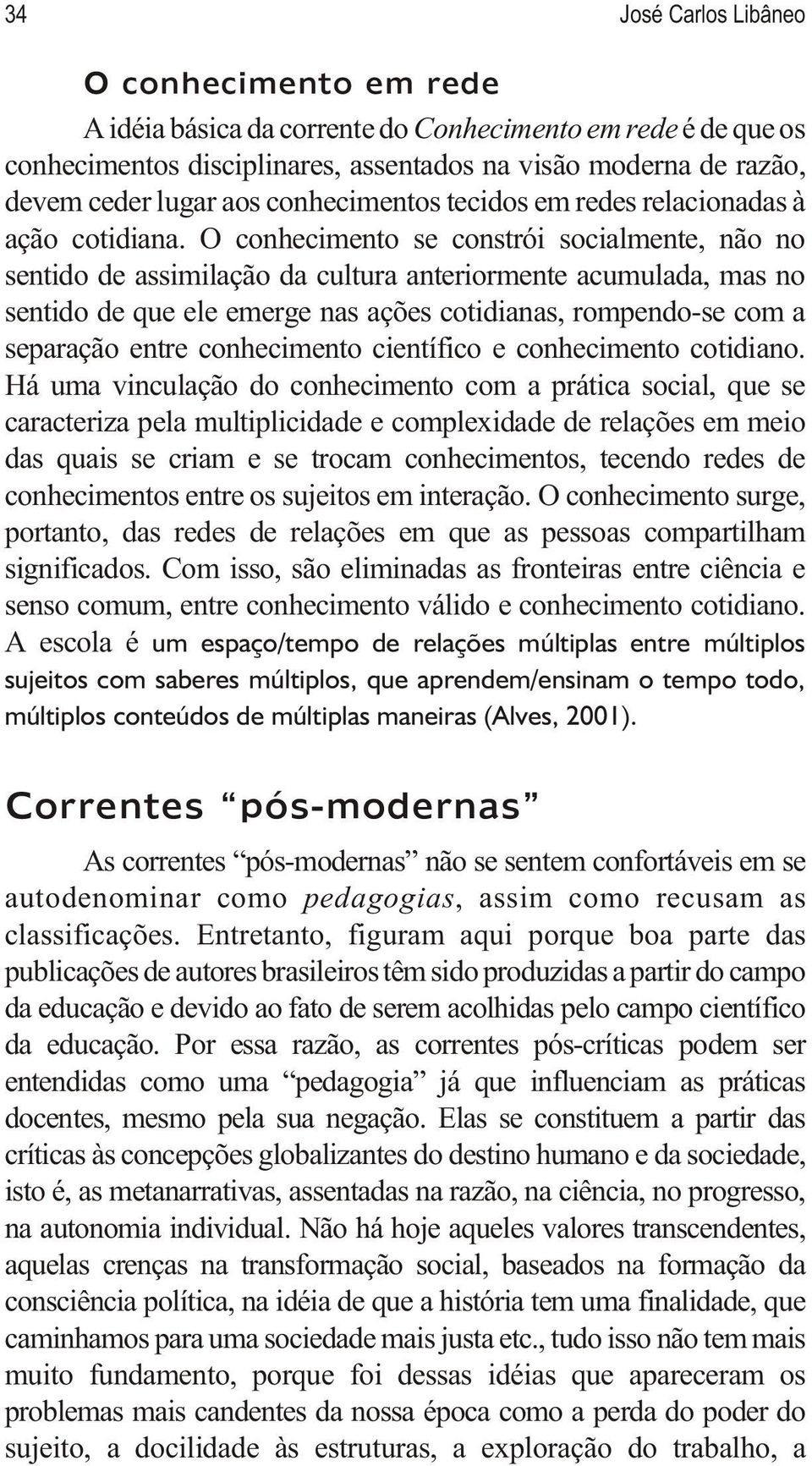 O conhecimento se constrói socialmente, não no sentido de assimilação da cultura anteriormente acumulada, mas no sentido de que ele emerge nas ações cotidianas, rompendo-se com a separação entre