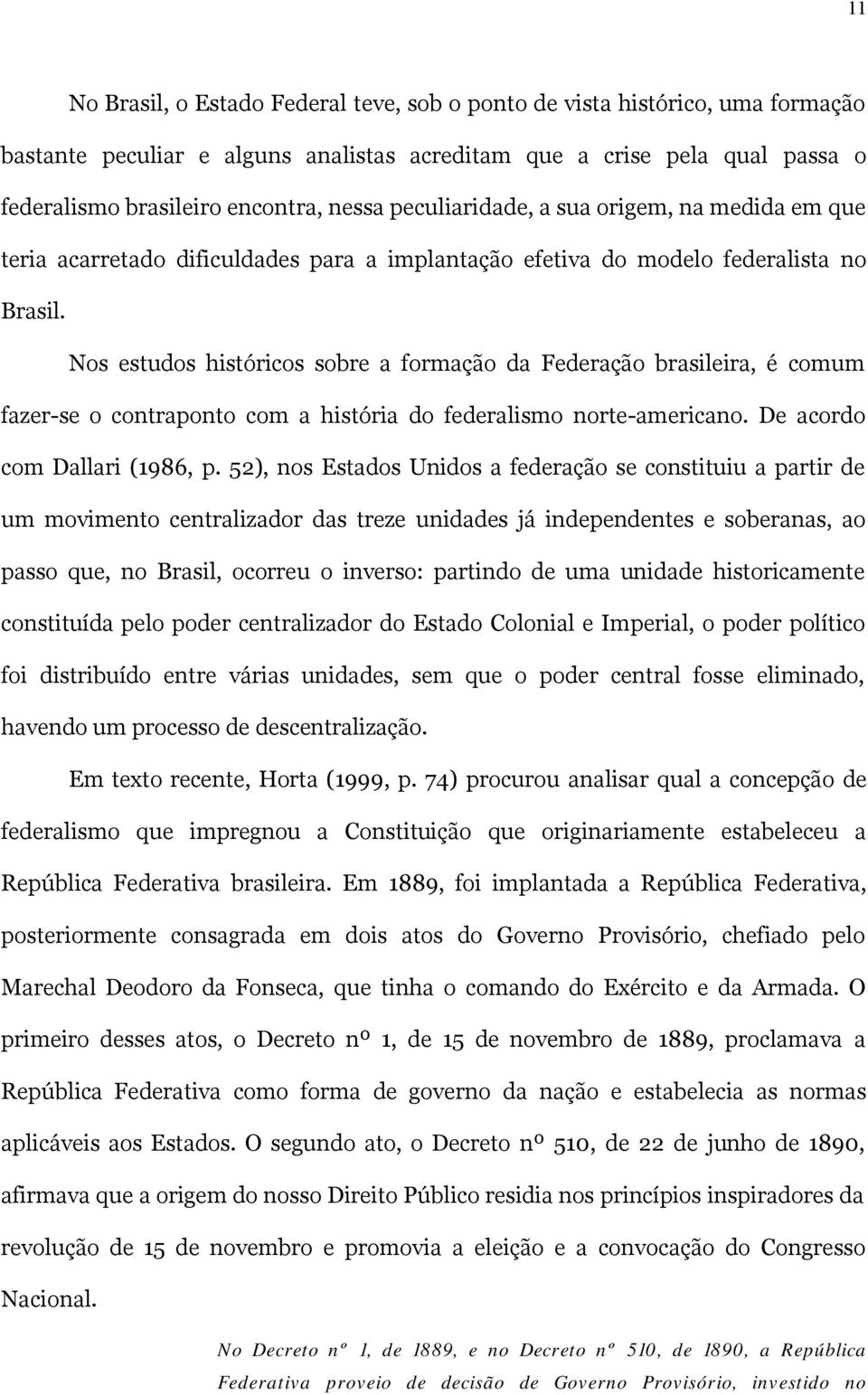Nos estudos históricos sobre a formação da Federação brasileira, é comum fazer-se o contraponto com a história do federalismo norte-americano. De acordo com Dallari (1986, p.