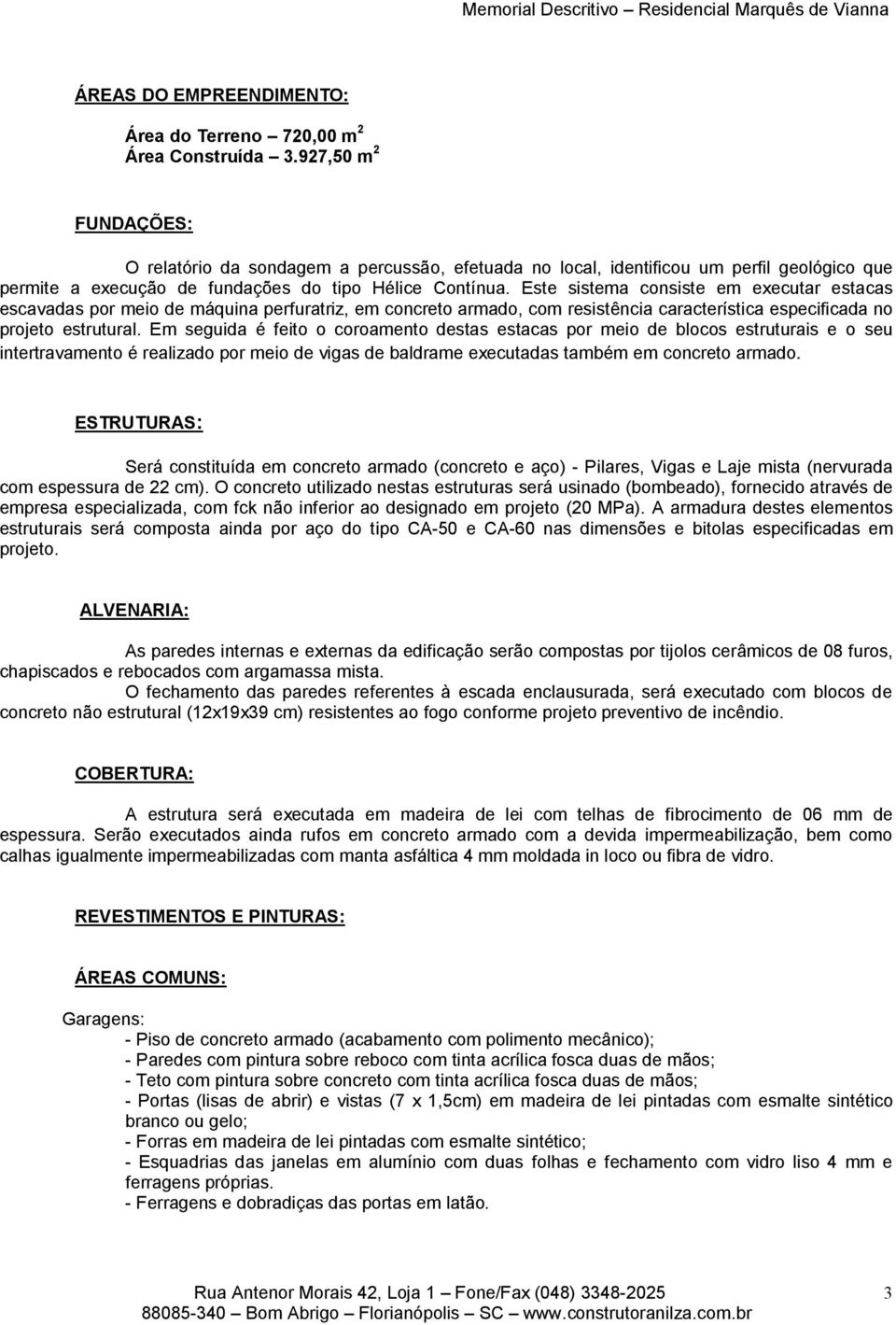 Este sistema consiste em executar estacas escavadas por meio de máquina perfuratriz, em concreto armado, com resistência característica especificada no projeto estrutural.