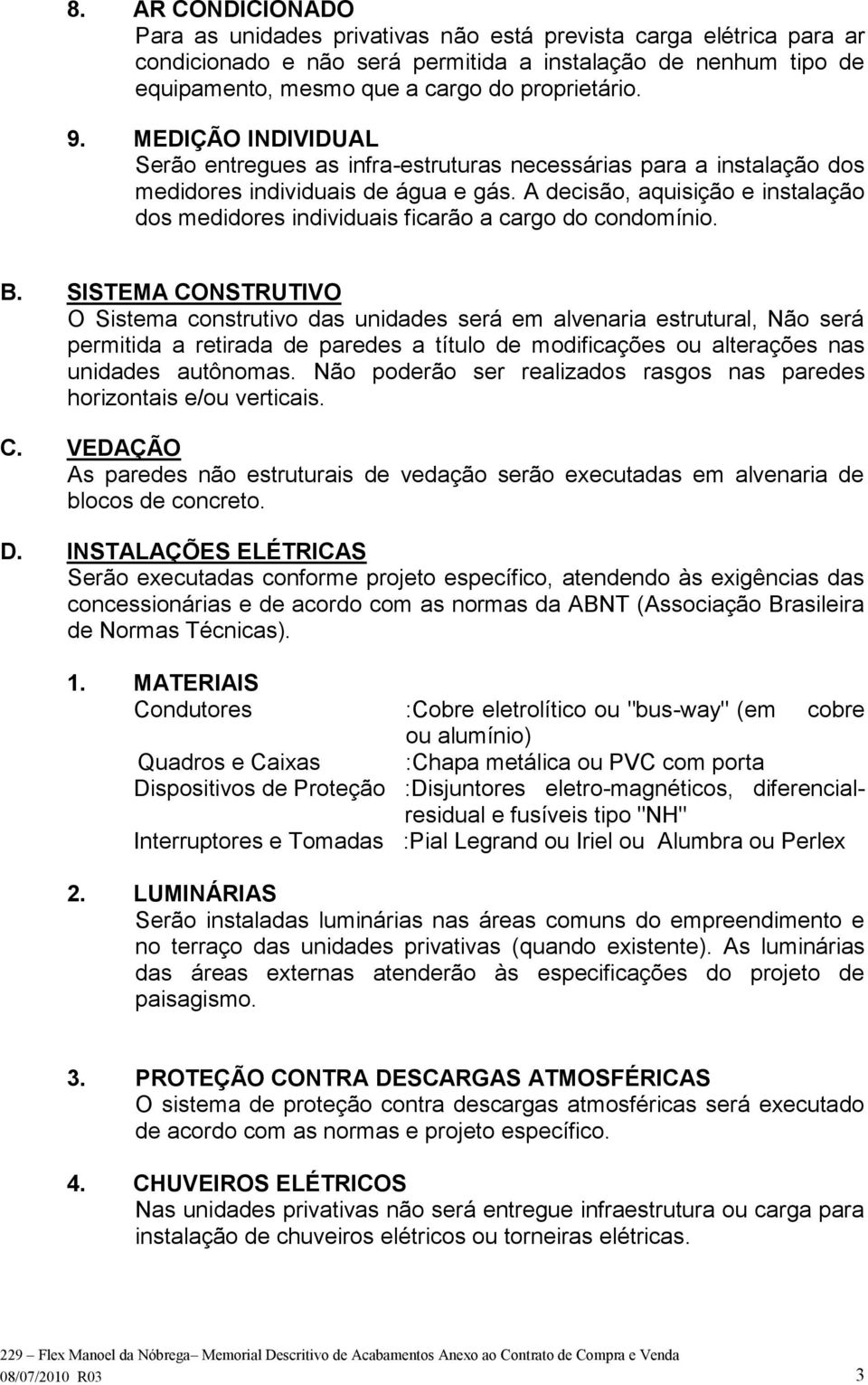 A decisão, aquisição e instalação dos medidores individuais ficarão a cargo do condomínio. B.