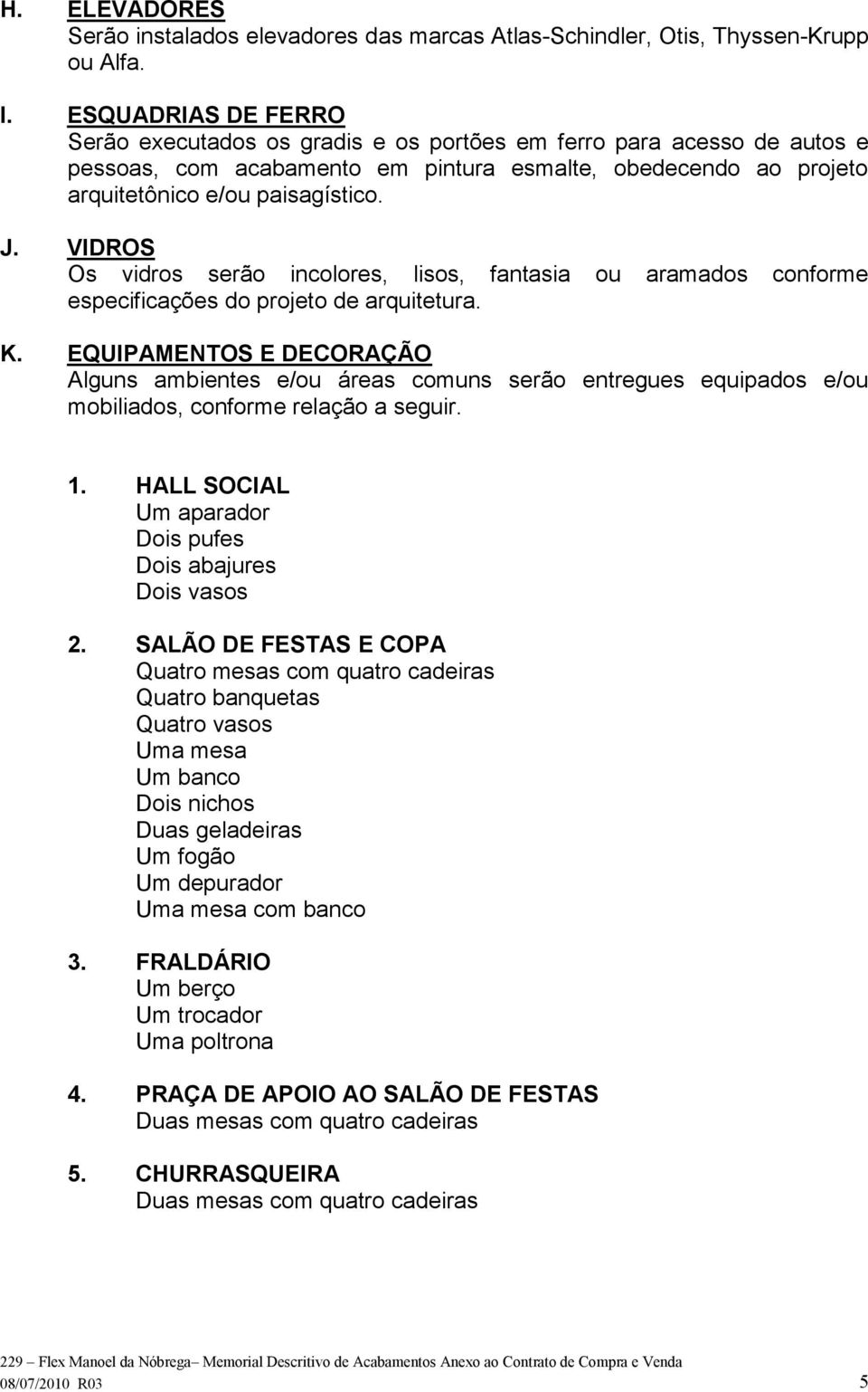 VIDROS Os vidros serão incolores, lisos, fantasia ou aramados conforme especificações do projeto de arquitetura. K.