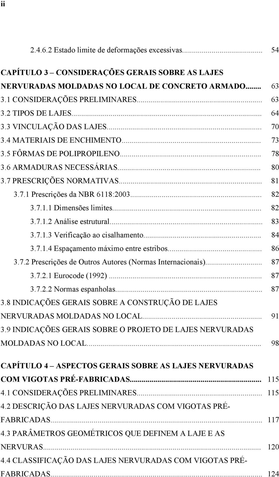 .. 8 3.7.1.1 Dimensões limites... 8 3.7.1. Análise estrutural... 83 3.7.1.3 Verificação ao cisalhamento... 84 3.7.1.4 Espaçamento máximo entre estribos... 86 3.7. Prescrições de Outros Autores (Normas Internacionais).