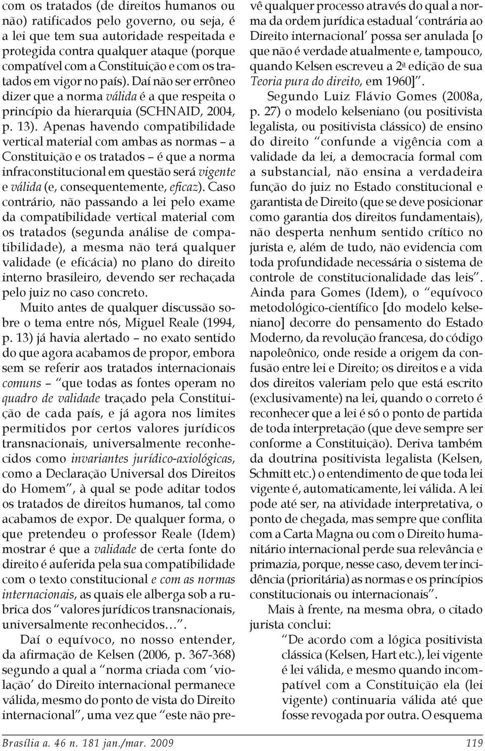 Apenas havendo compatibilidade vertical material com ambas as normas a Constituição e os tratados é que a norma infraconstitucional em questão será vigente e válida (e, consequentemente, eficaz).