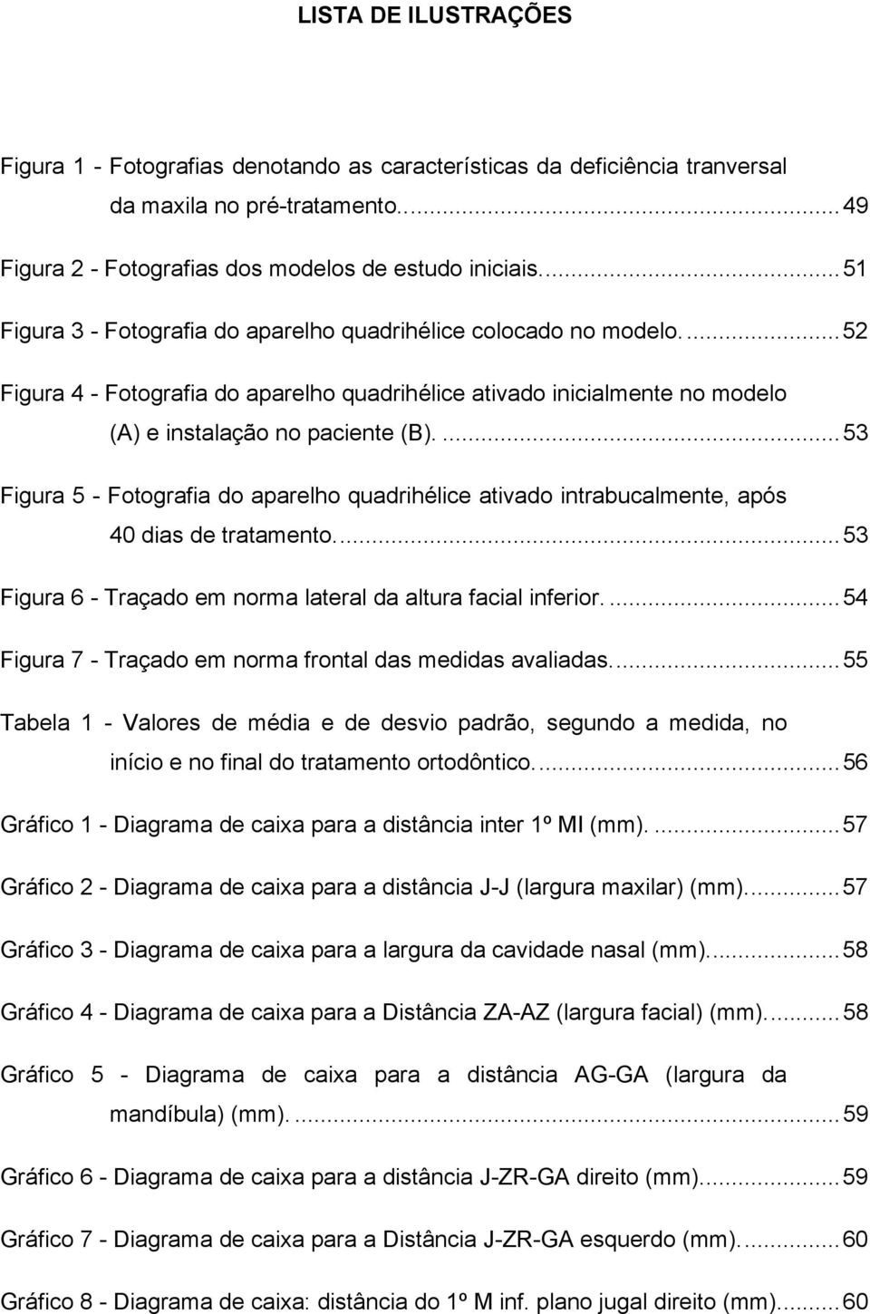 ...53 Figura 5 - Fotografia do aparelho quadrihélice ativado intrabucalmente, após 40 dias de tratamento...53 Figura 6 - Traçado em norma lateral da altura facial inferior.