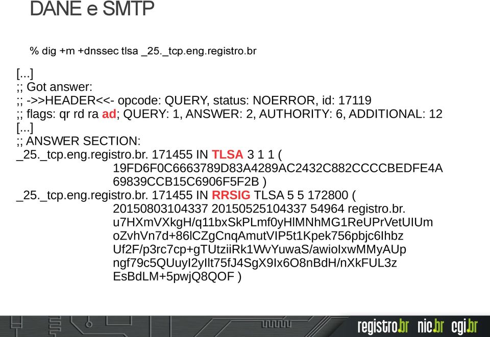 ..] ;; ANSWER SECTION: _25._tcp.eng.registro.br. 171455 IN TLSA 3 1 1 ( 19FD6F0C6663789D83A4289AC2432C882CCCCBEDFE4A 69839CCB15C6906F5F2B ) _25._tcp.eng.registro.br. 171455 IN RRSIG TLSA 5 5 172800 ( 20150803104337 20150525104337 54964 registro.