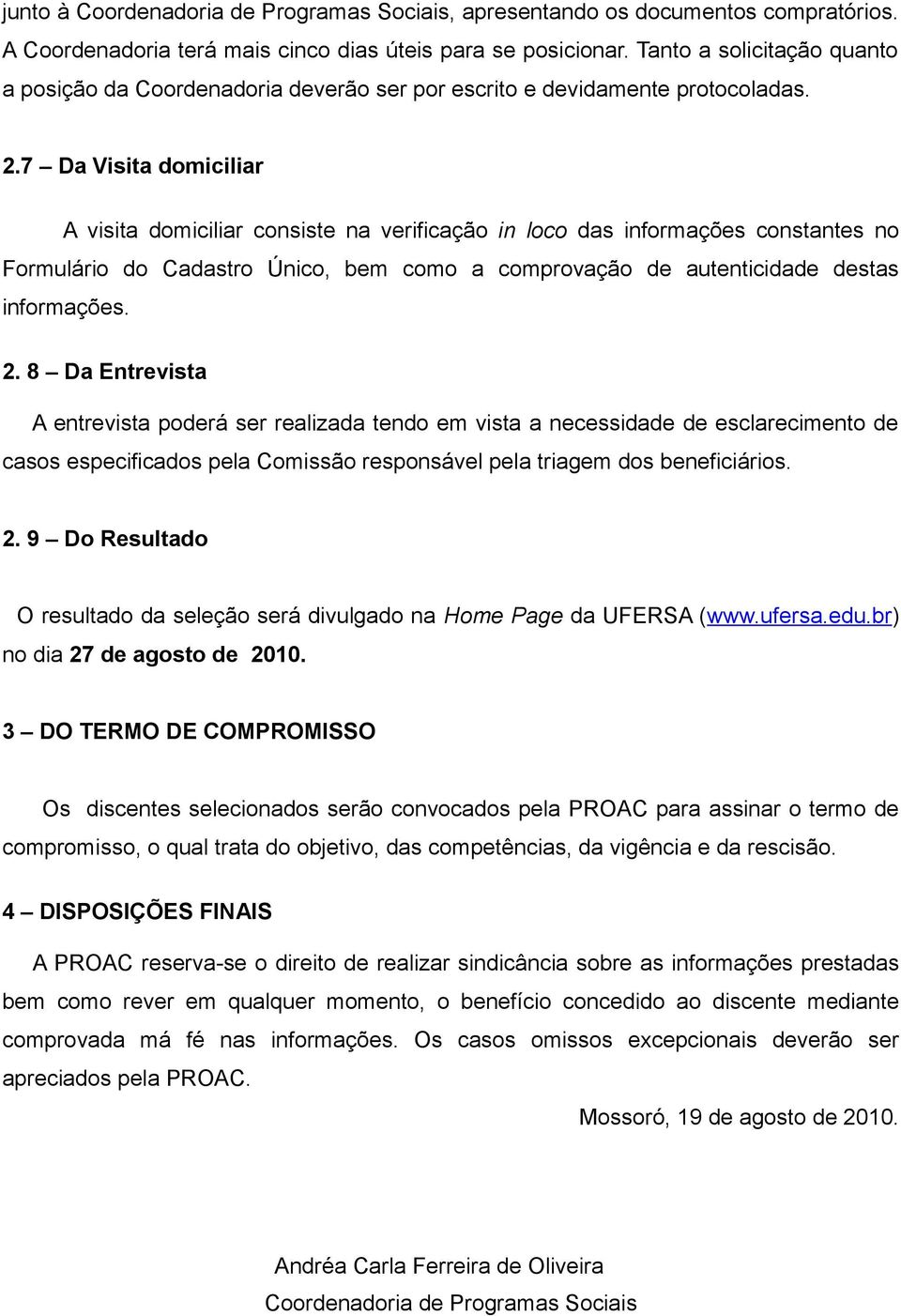 7 Da Visita domiciliar A visita domiciliar consiste na verificação in loco das informações constantes no Formulário do Cadastro Único, bem como a comprovação de autenticidade destas informações. 2.