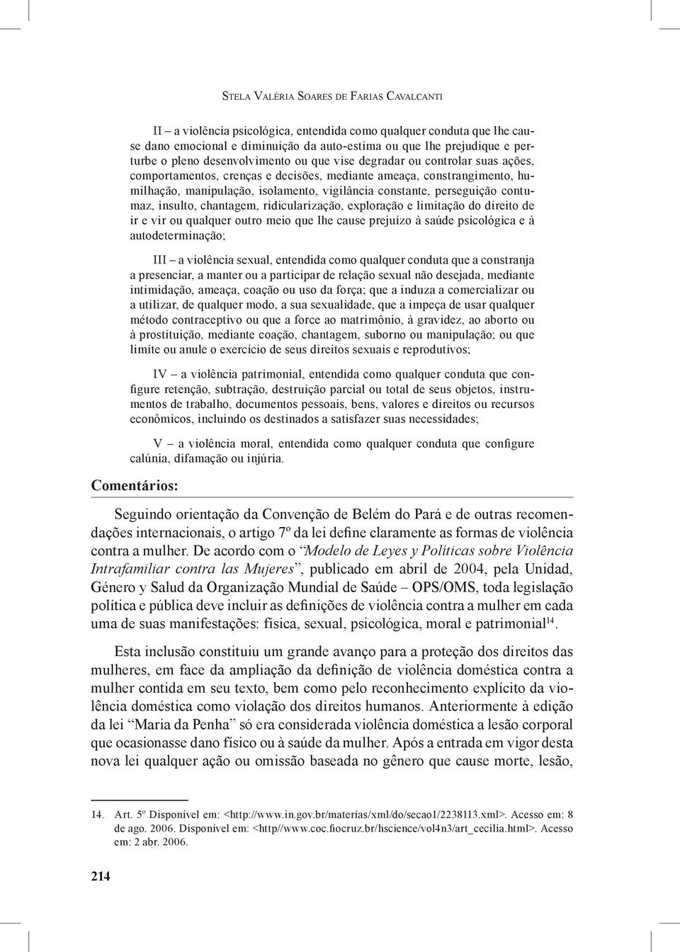 perseguição contumaz, insulto, chantagem, ridicularização, exploração e limitação do direito de ir e vir ou qualquer outro meio que lhe cause prejuízo à saúde psicológica e à autodeterminação; III a