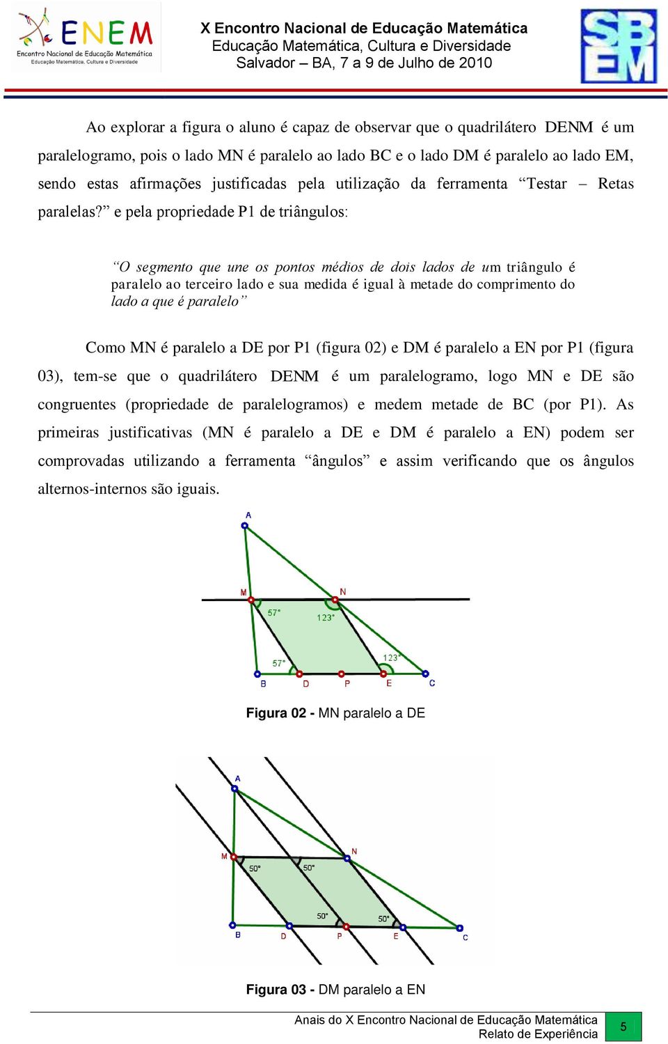 e pela propriedade P1 de triângulos: O segmento que une os pontos médios de dois lados de um triângulo é paralelo ao terceiro lado e sua medida é igual à metade do comprimento do lado a que é