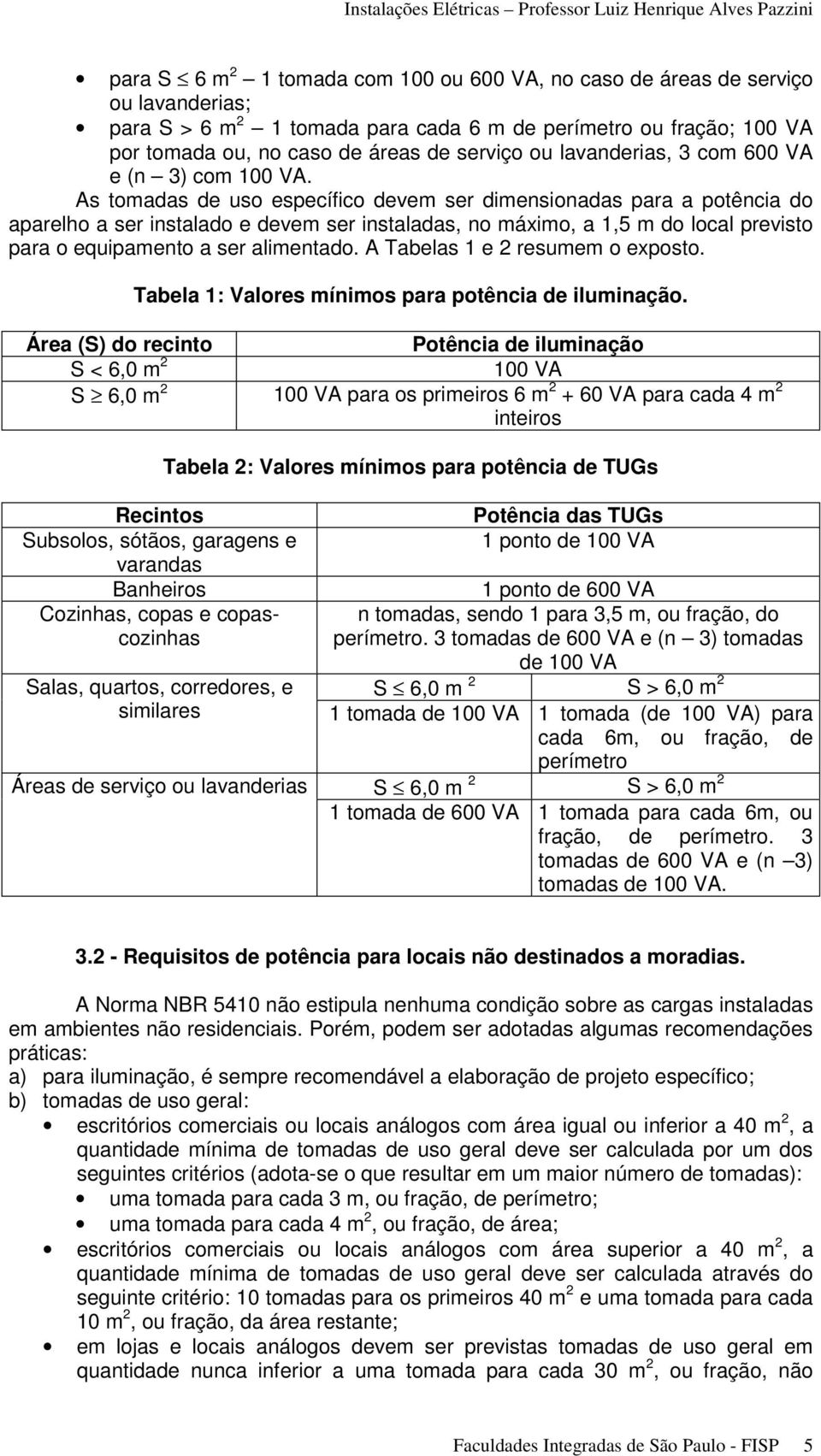 As tomadas de uso específico devem ser dimensionadas para a potência do aparelho a ser instalado e devem ser instaladas, no máximo, a 1,5 m do local previsto para o equipamento a ser alimentado.