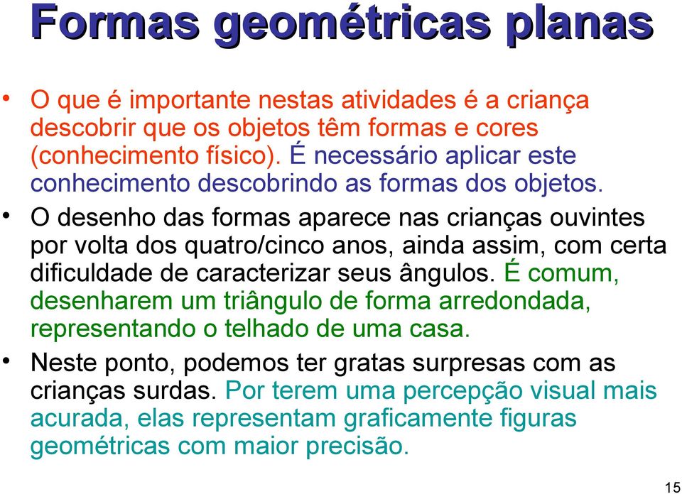 O desenho das formas aparece nas crianças ouvintes por volta dos quatro/cinco anos, ainda assim, com certa dificuldade de caracterizar seus ângulos.