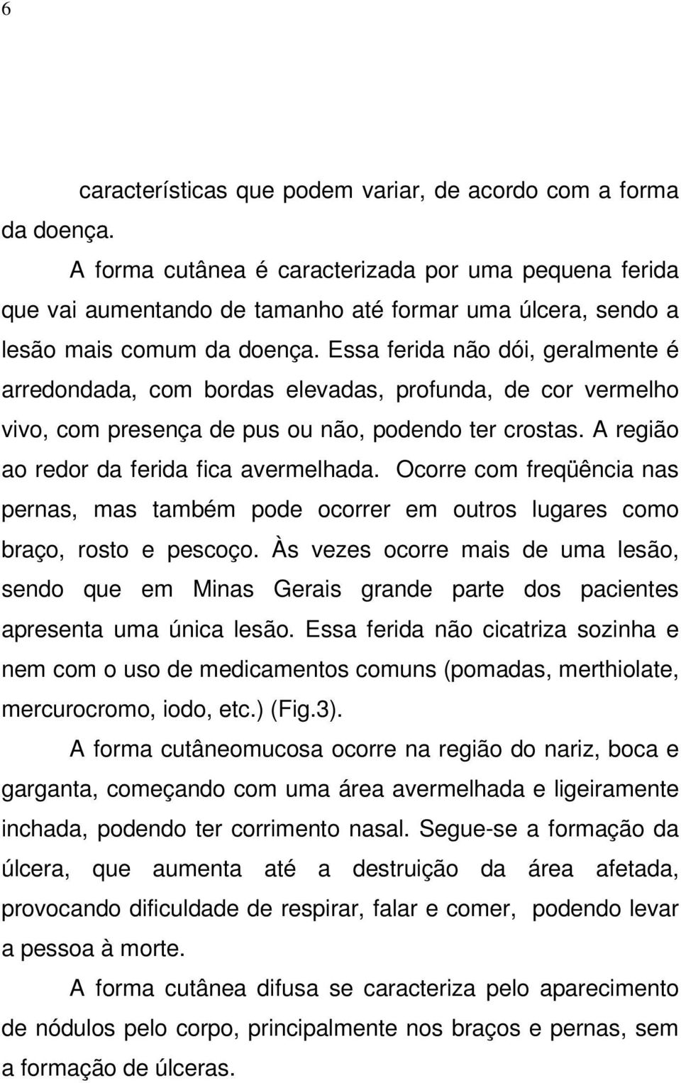 Essa ferida não dói, geralmente é arredondada, com bordas elevadas, profunda, de cor vermelho vivo, com presença de pus ou não, podendo ter crostas. A região ao redor da ferida fica avermelhada.