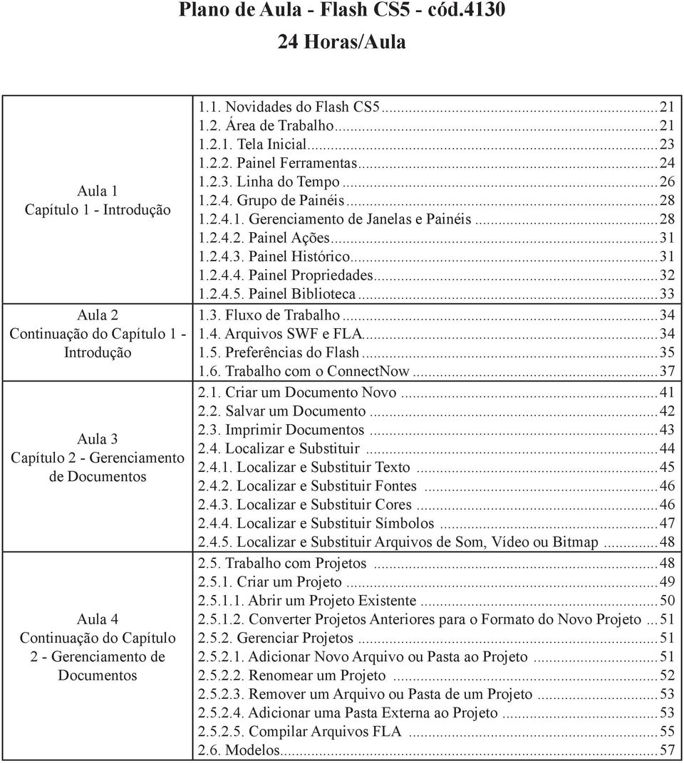 ..31 1.2.4.3. Painel Histórico...31 1.2.4.4. Painel Propriedades...32 1.2.4.5. Painel Biblioteca...33 1.3. Fluxo de Trabalho...34 1.4. Arquivos SWF e FLA...34 1.5. Preferências do Flash...35 1.6.