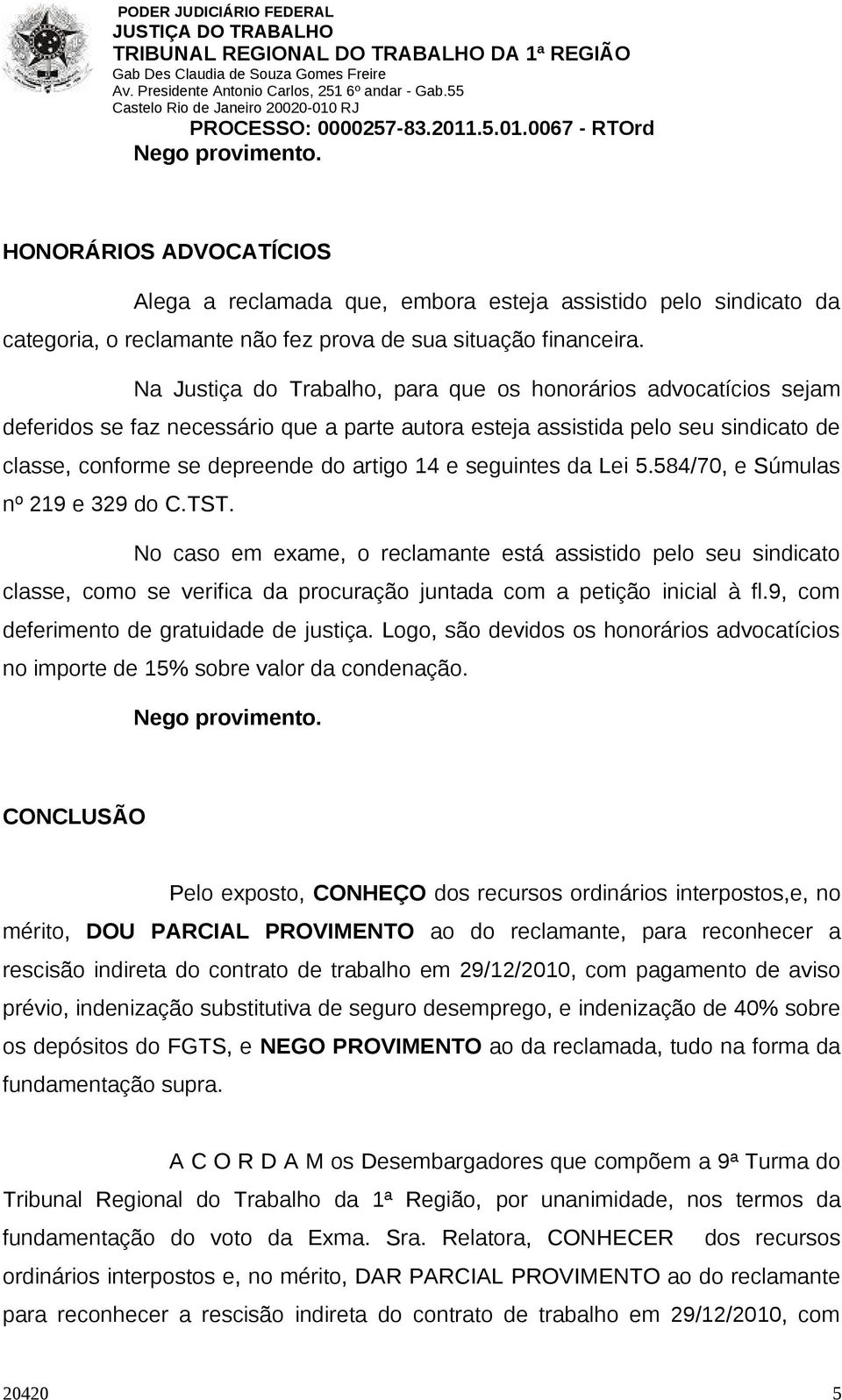 seguintes da Lei 5.584/70, e Súmulas nº 219 e 329 do C.TST. No caso em exame, o reclamante está assistido pelo seu sindicato classe, como se verifica da procuração juntada com a petição inicial à fl.