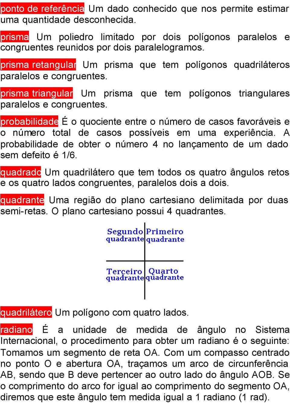 probabilidade É o quociente entre o número de casos favoráveis e o número total de casos possíveis em uma experiência. A probabilidade de obter o número 4 no lançamento de um dado sem defeito é 1/6.