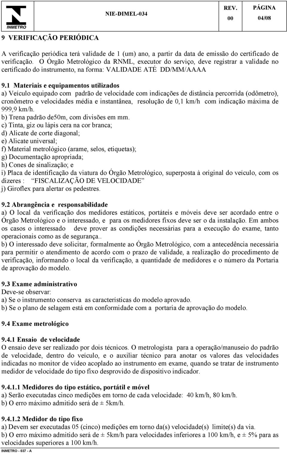 1 Materiais e equipamentos utilizados a) Veículo equipado com padrão de velocidade com indicações de distância percorrida (odômetro), cronômetro e velocidades média e instantânea, resolução de 0,1