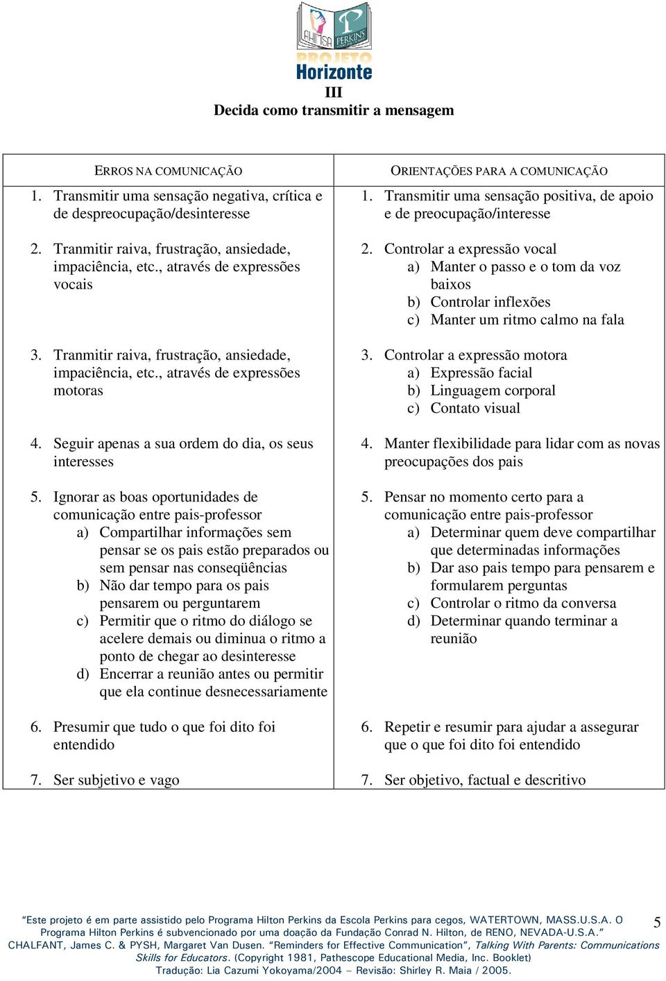 Ignorar as boas oportunidades de comunicação entre pais-professor a) Compartilhar informações sem pensar se os pais estão preparados ou sem pensar nas conseqüências b) Não dar tempo para os pais