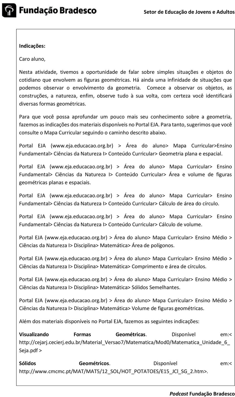 Comece a observar os objetos, as construções, a natureza, enfim, observe tudo à sua volta, com certeza você identificará diversas formas geométricas.