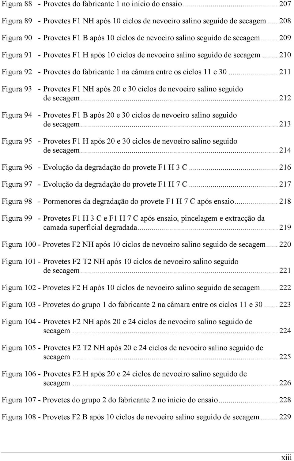 .. 210 Figura 92 - Provetes do fabricante 1 na câmara entre os ciclos 11 e 30... 211 Figura 93 - Provetes F1 NH após 20 e 30 ciclos de nevoeiro salino seguido de secagem.