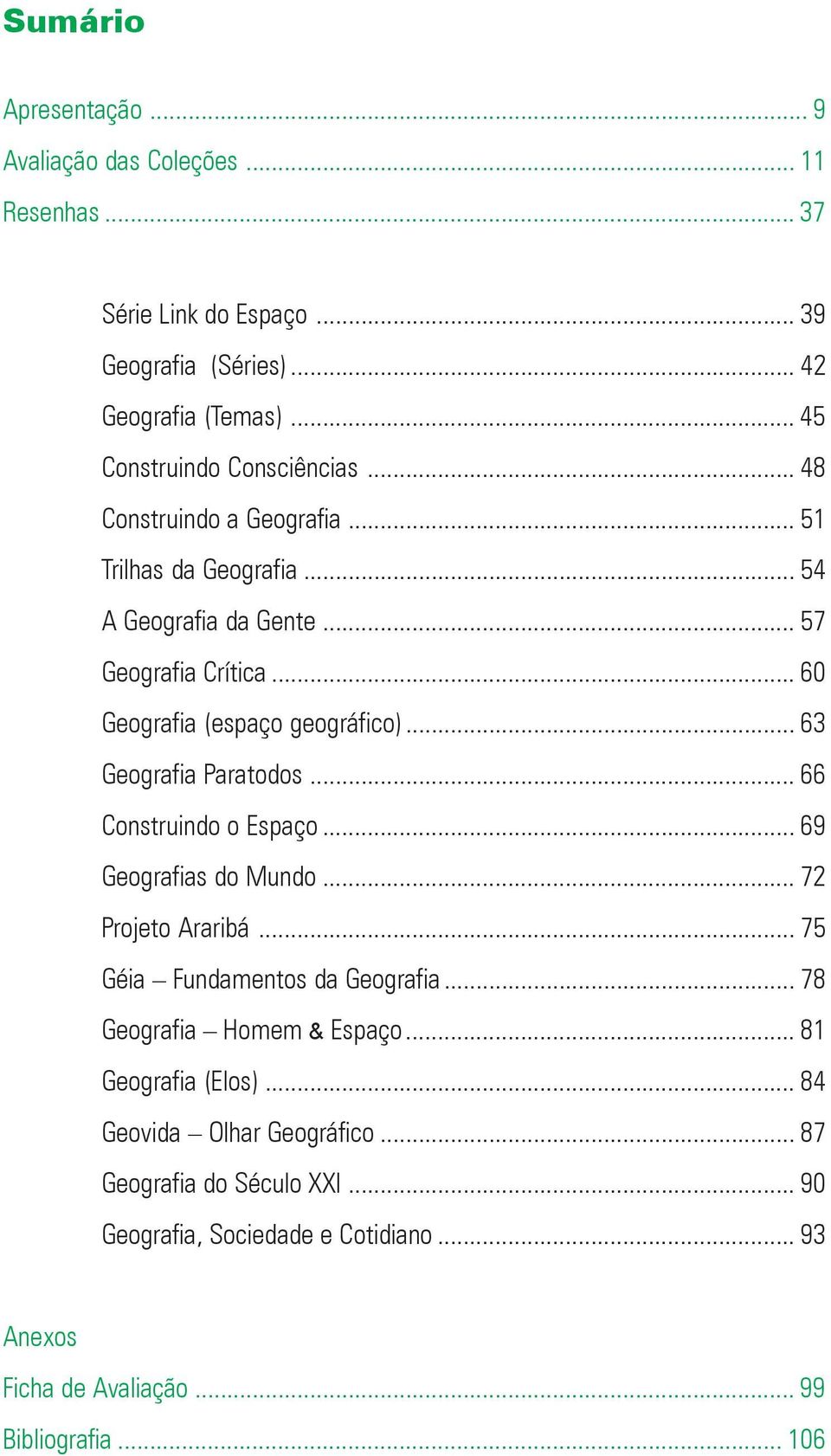 .. 66 Construindo o Espaço... 69 Geografias do Mundo... 72 Projeto Araribá... 75 Géia Fundamentos da Geografia... 78 Geografia Homem & Espaço... 81 Geografia (Elos).