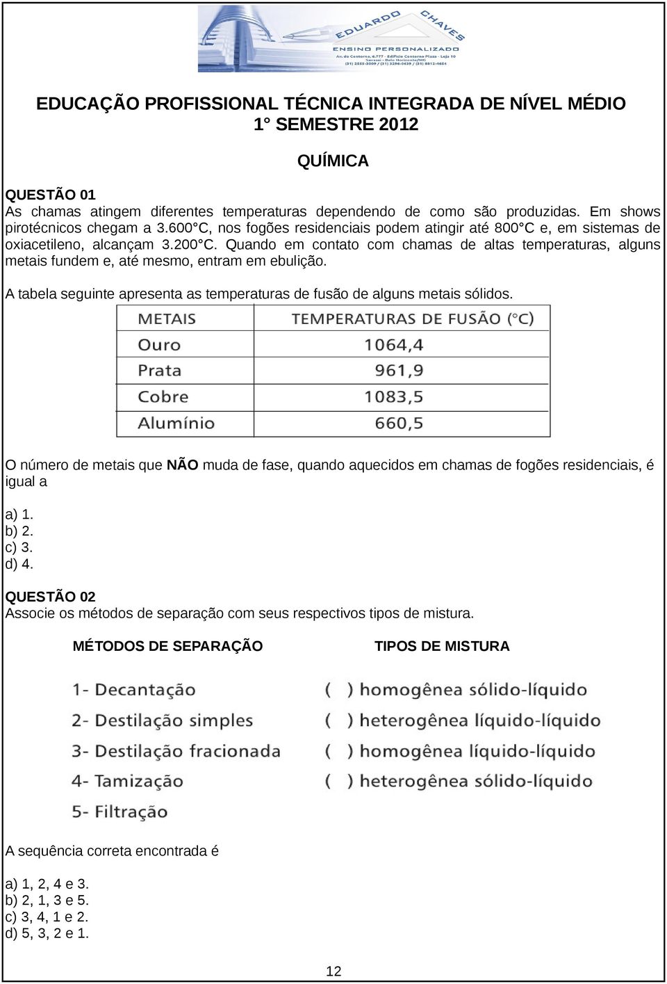 Quando em contato com chamas de altas temperaturas, alguns metais fundem e, até mesmo, entram em ebulição. A tabela seguinte apresenta as temperaturas de fusão de alguns metais sólidos.