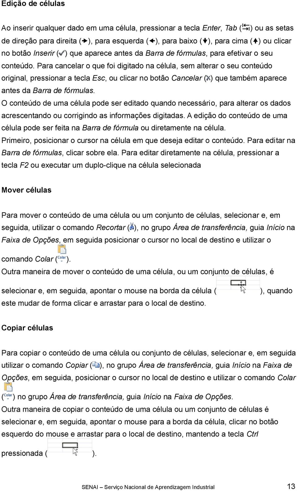 Para cancelar o que foi digitado na célula, sem alterar o seu conteúdo original, pressionar a tecla Esc, ou clicar no botão Cancelar ( ) que também aparece antes da Barra de fórmulas.