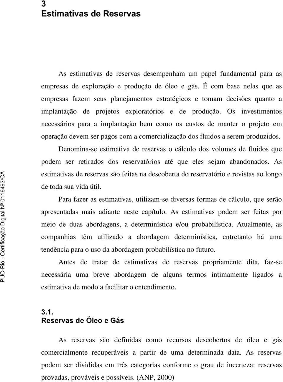 Os investimentos necessários para a implantação bem como os custos de manter o projeto em operação devem ser pagos com a comercialização dos fluidos a serem produzidos.