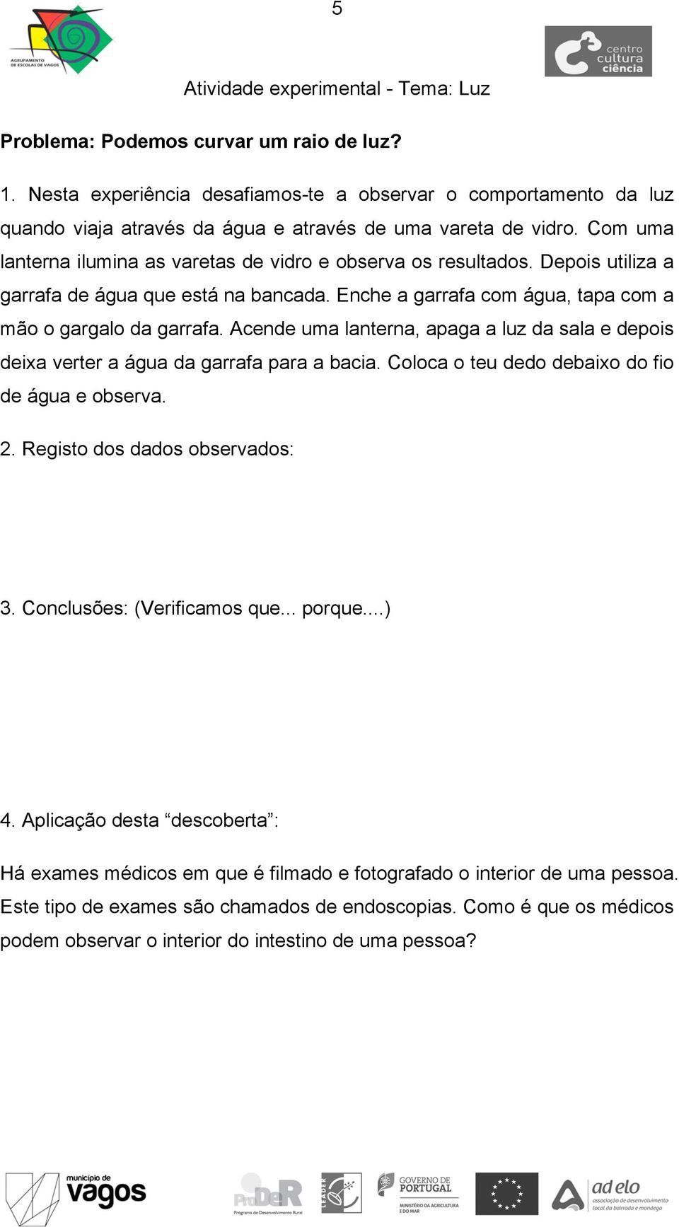 Acende uma lanterna, apaga a luz da sala e depois deixa verter a água da garrafa para a bacia. Coloca o teu dedo debaixo do fio de água e observa. 2. Registo dos dados observados: 3.