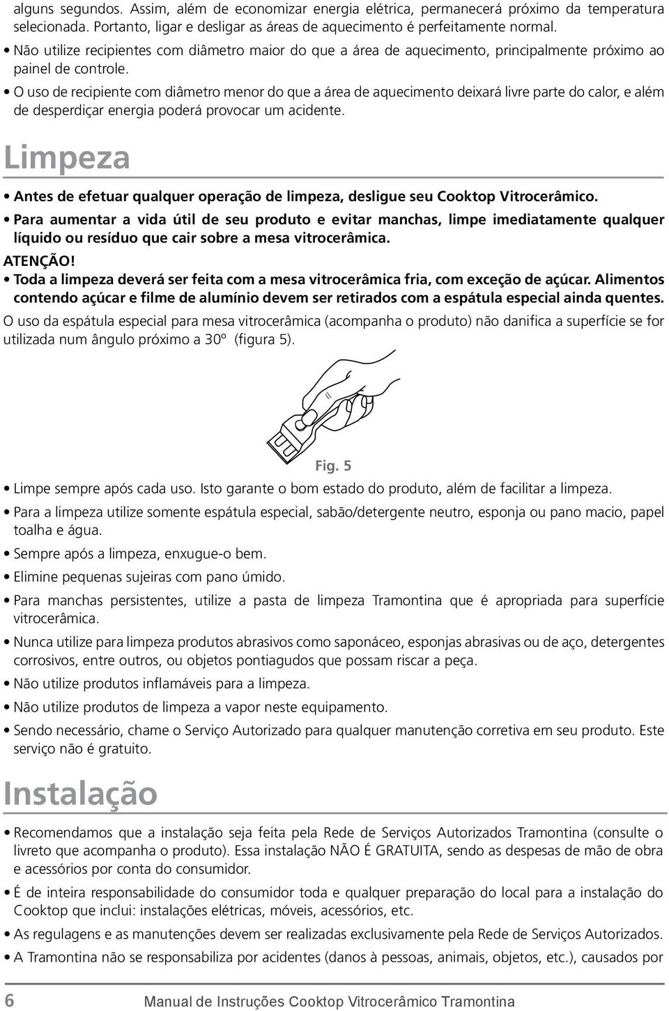 O uso de recipiente com diâmetro menor do que a área de aquecimento deixará livre parte do calor, e além de desperdiçar energia poderá provocar um acidente.