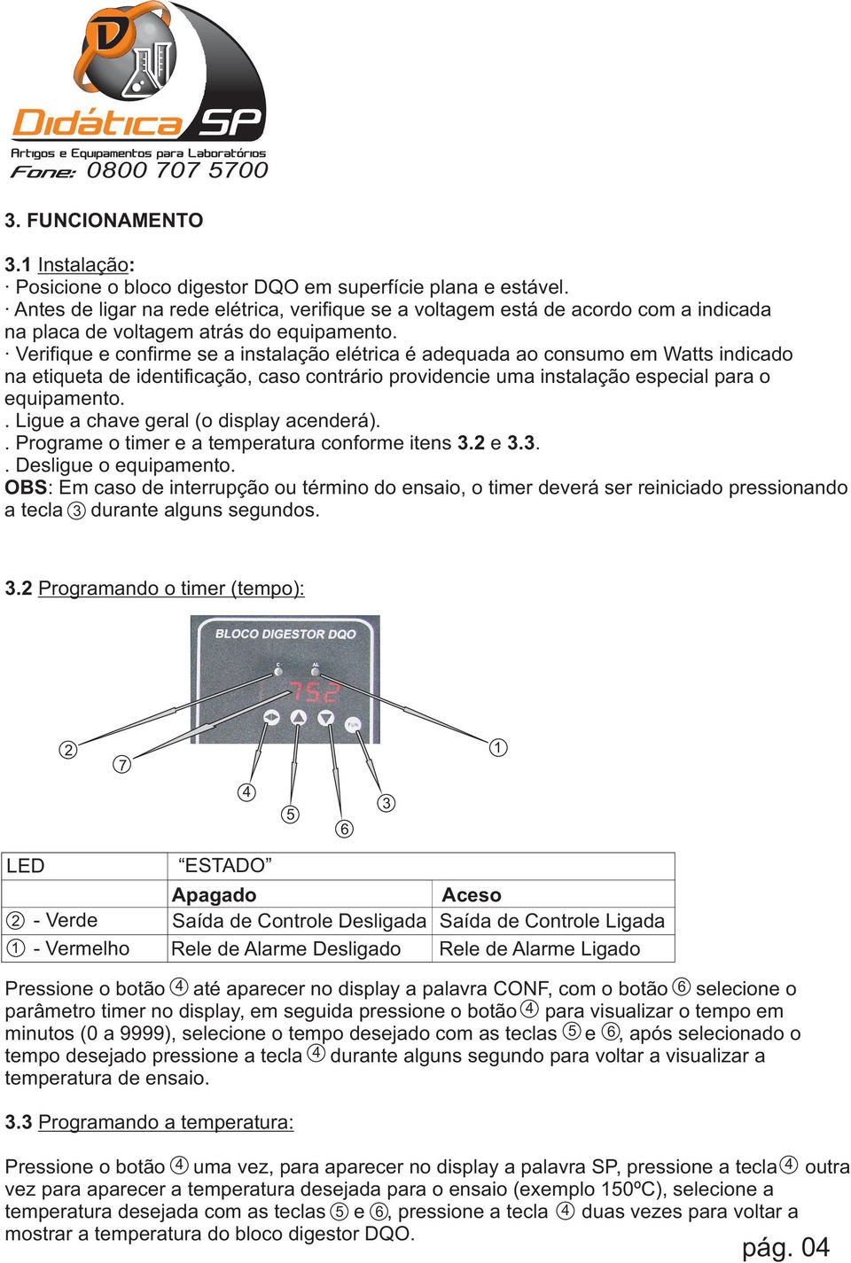 Verifique e confirme se a instalação elétrica é adequada ao consumo em Watts indicado na etiqueta de identificação, caso contrário providencie uma instalação especial para o equipamento.