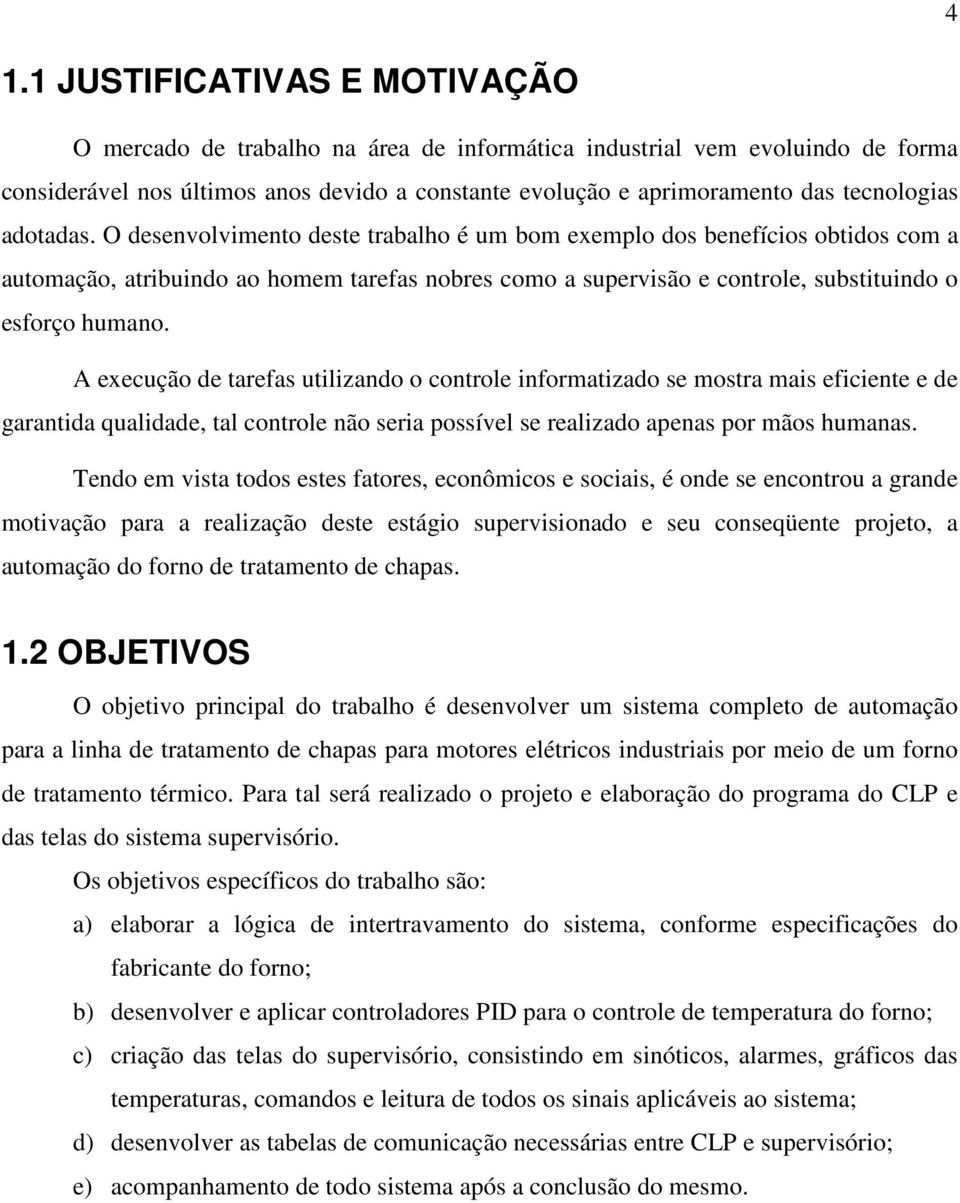 O desenvolvimento deste trabalho é um bom exemplo dos benefícios obtidos com a automação, atribuindo ao homem tarefas nobres como a supervisão e controle, substituindo o esforço humano.