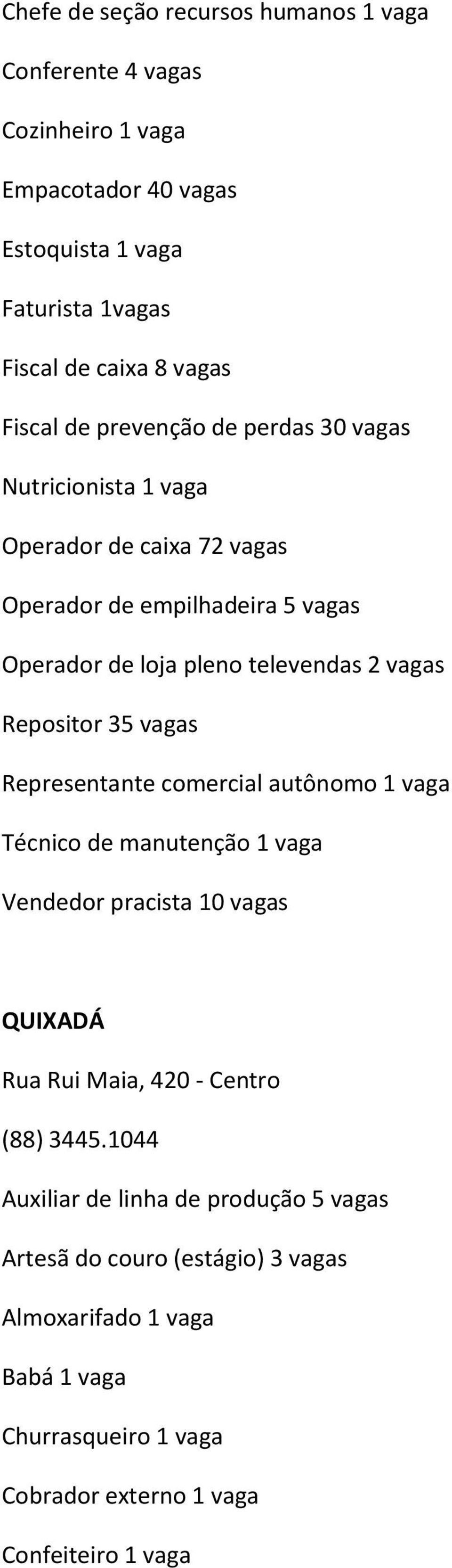 Repositor 35 vagas Representante comercial autônomo 1 vaga Técnico de manutenção 1 vaga Vendedor pracista 10 vagas QUIXADÁ Rua Rui Maia, 420 - Centro (88) 3445.