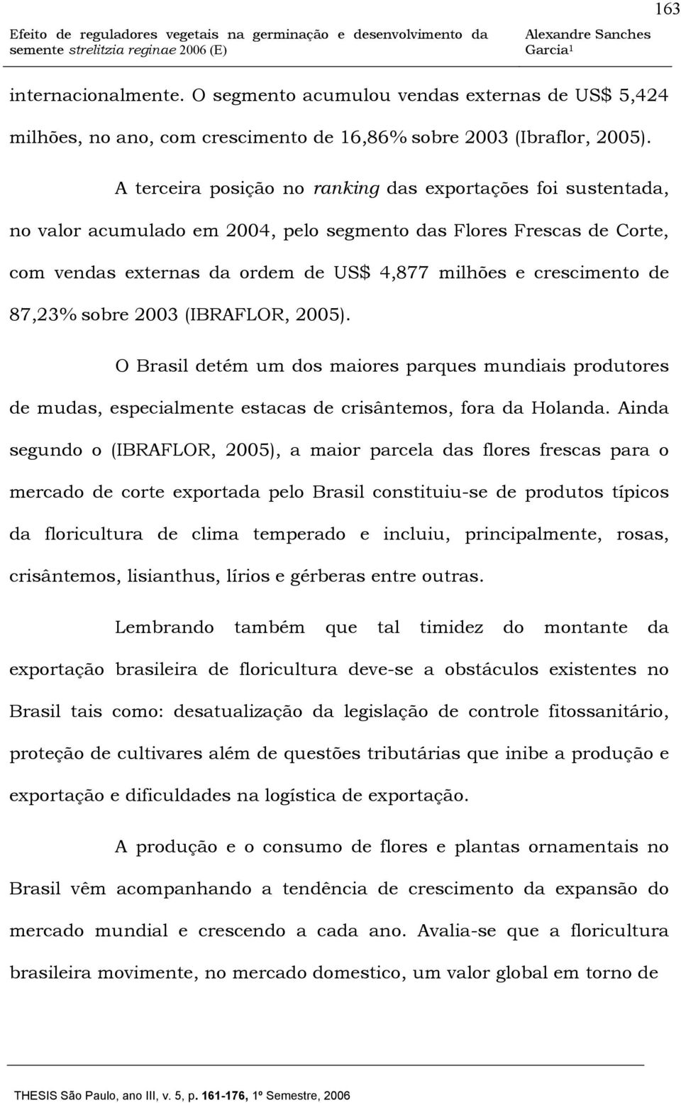 87,23% sobre 2003 (IBRAFLOR, 2005). O Brasil detém um dos maiores parques mundiais produtores de mudas, especialmente estacas de crisântemos, fora da Holanda.