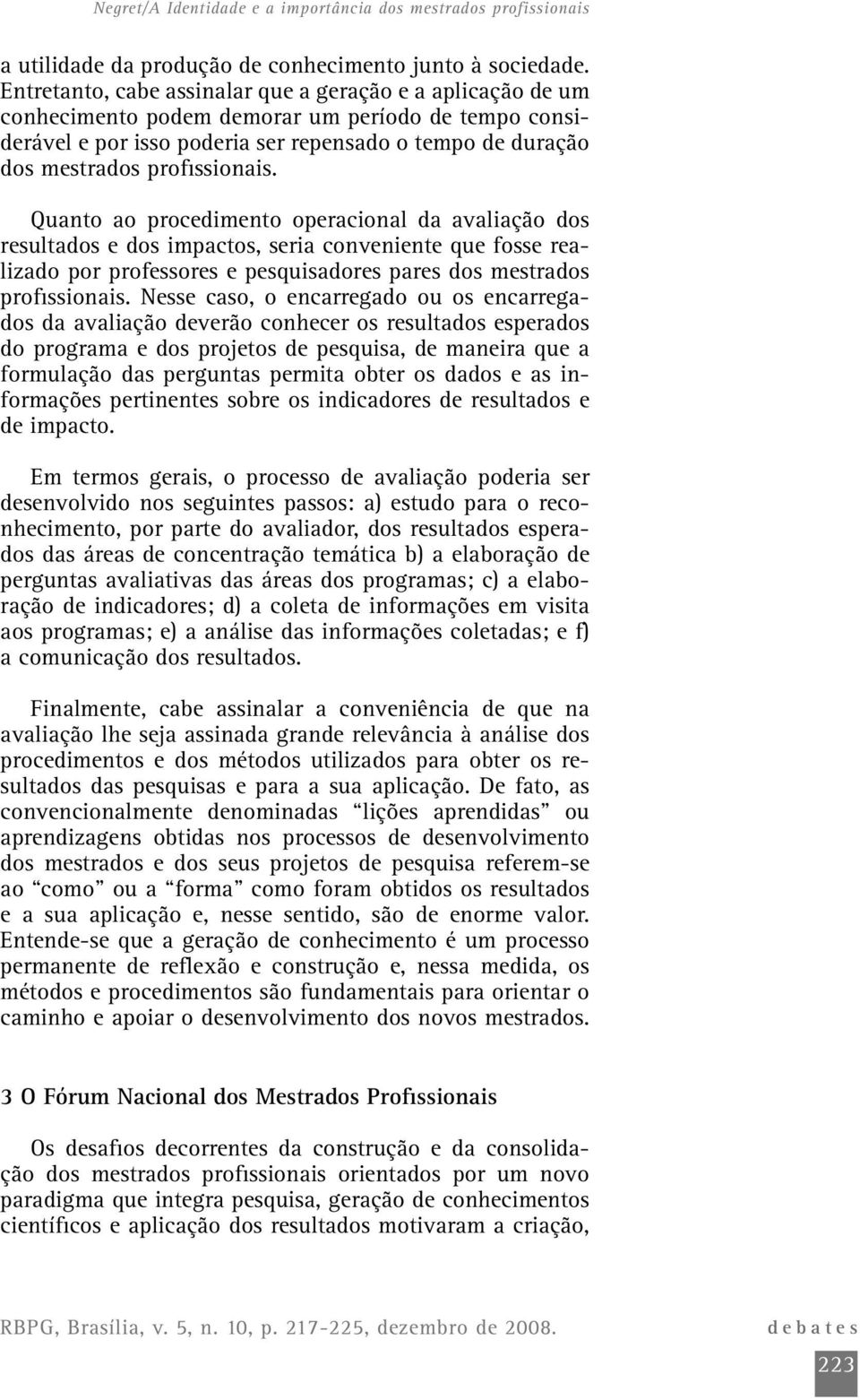 profissionais. Quanto ao procedimento operacional da avaliação dos resultados e dos impactos, seria conveniente que fosse realizado por professores e pesquisadores pares dos mestrados profissionais.