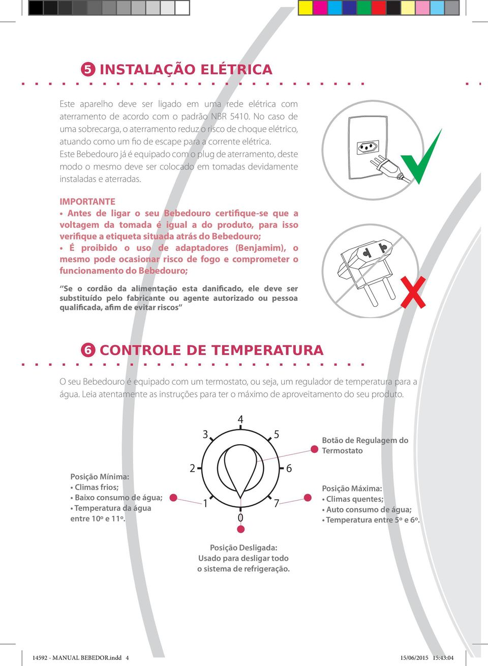 Este Bebedouro já é equipado com o plug de aterramento, deste modo o mesmo deve ser colocado em tomadas devidamente instaladas e aterradas.