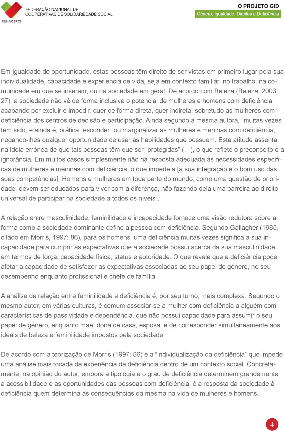 De acordo com Beleza (Beleza, 2003: 27), a sociedade não vê de forma inclusiva o potencial de mulheres e homens com deficiência, acabando por excluir e impedir, quer de forma direta, quer indireta,