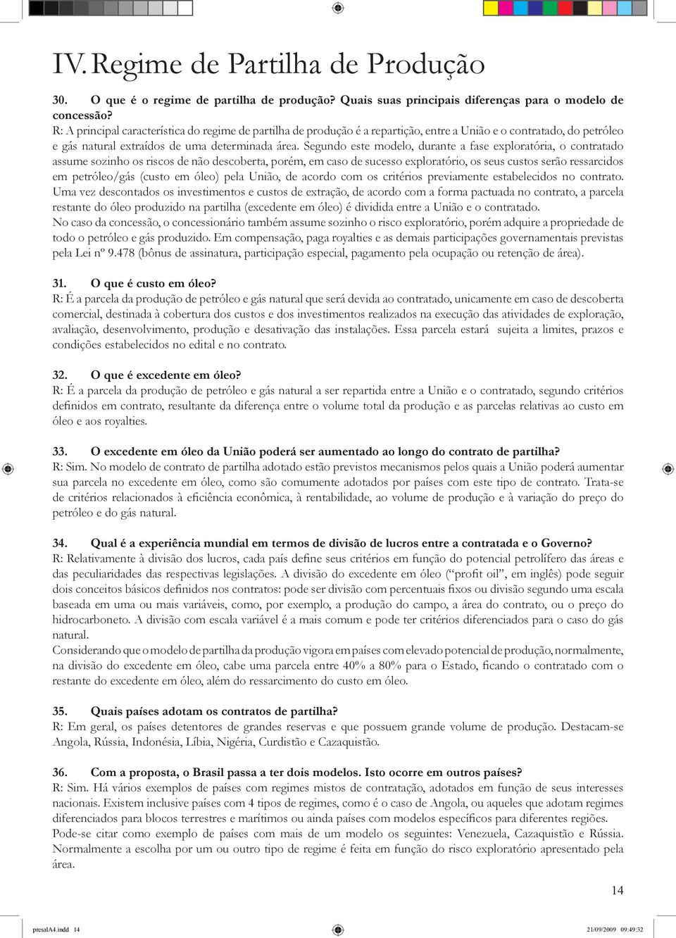 Segundo este modelo, durante a fase exploratória, o contratado assume sozinho os riscos de não descoberta, porém, em caso de sucesso exploratório, os seus custos serão ressarcidos em petróleo/gás