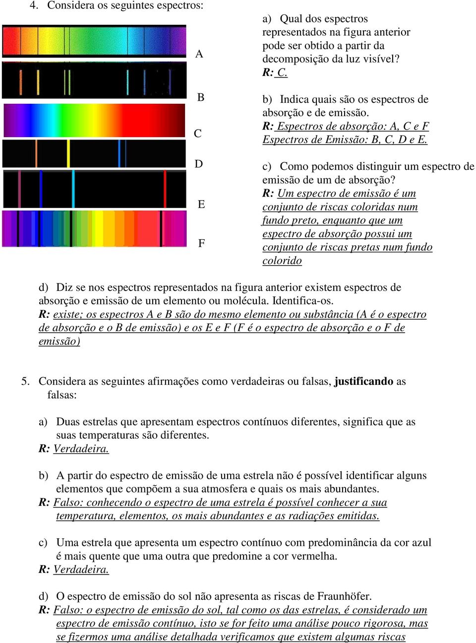 R: Um espectro de emissão é um conjunto de riscas coloridas num fundo preto, enquanto que um espectro de absorção possui um conjunto de riscas pretas num fundo colorido d) Diz se nos espectros
