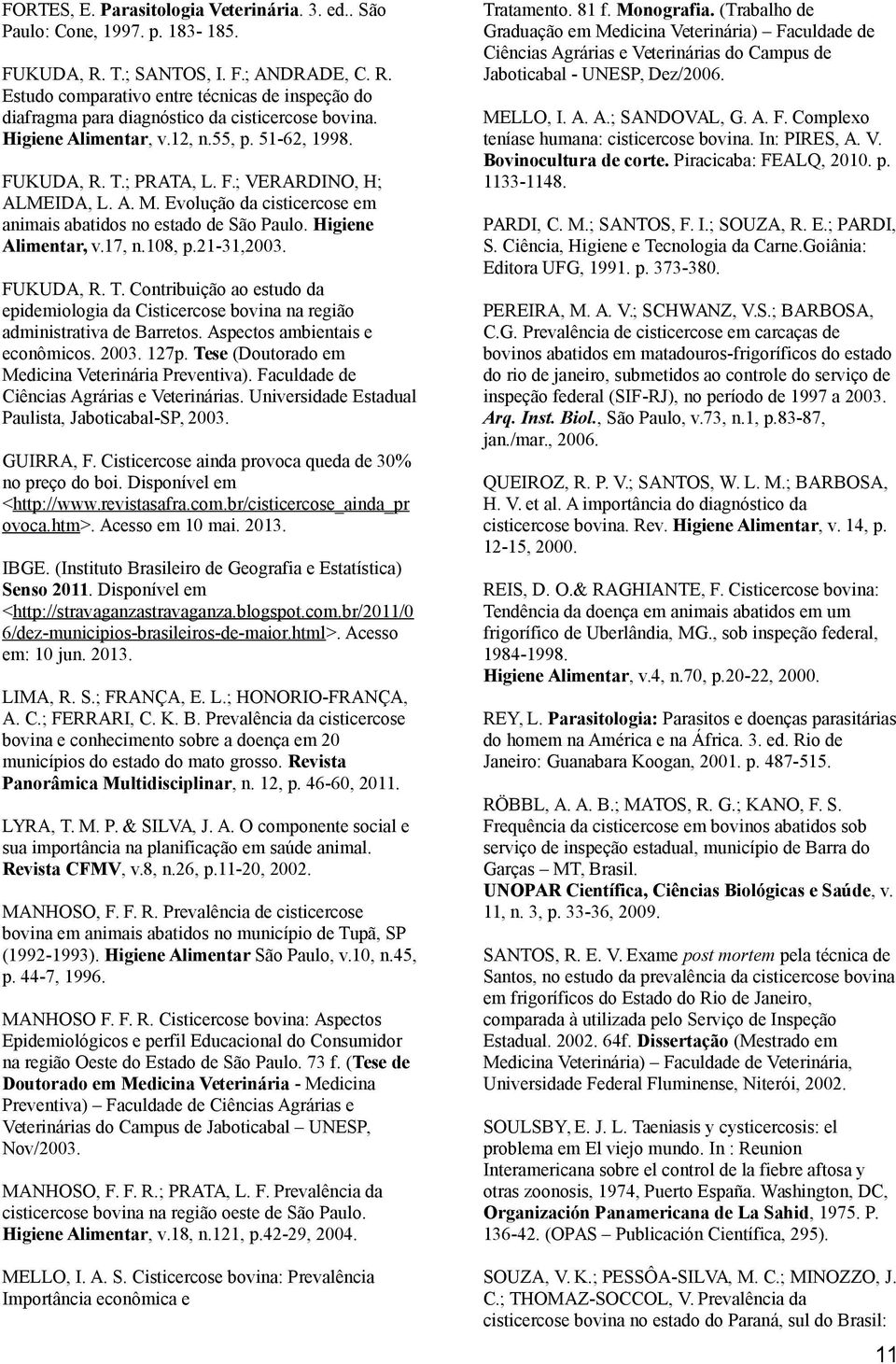 17, n.108, p.21-31,2003. FUKUDA, R. T. Contribuição ao estudo da epidemiologia da Cisticercose bovina na região administrativa de Barretos. Aspectos ambientais e econômicos. 2003. 127p.