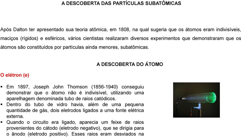 O elétron (e) A DESCOBERTA DO ÁTOMO Em 1897, Joseph John Thomson (1856-1940) conseguiu demonstrar que o átomo não é indivisível, utilizando uma aparelhagem denominada tubo de raios catódicos.